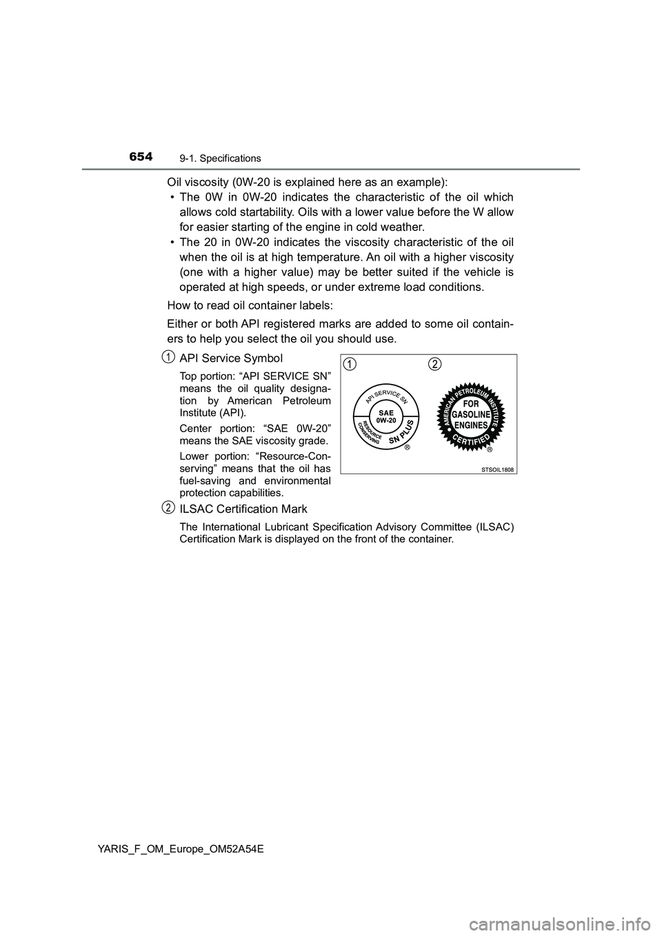 TOYOTA YARIS 2020 Owners Manual 6549-1. Specifications
YARIS_F_OM_Europe_OM52A54E
Oil viscosity (0W-20 is explained here as an example):
• The 0W in 0W-20 indicates the characteristic of the oil which
allows cold startability. Oi TOYOTA YARIS 2020 Owners Manual 6549-1. Specifications
YARIS_F_OM_Europe_OM52A54E
Oil viscosity (0W-20 is explained here as an example):
• The 0W in 0W-20 indicates the characteristic of the oil which
allows cold startability. Oi