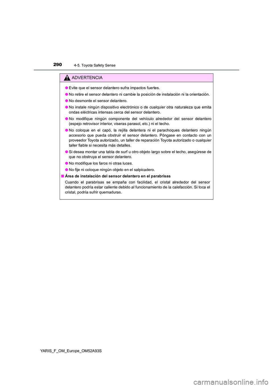 TOYOTA YARIS 2020 Manuale de Empleo (in Spanish) 2904-5. Toyota Safety Sense
YARIS_F_OM_Europe_OM52A93S
ADVERTENCIA
●Evite que el sensor delantero sufra impactos fuertes.
● No retire el sensor delantero ni cambie la posición de instalación ni TOYOTA YARIS 2020 Manuale de Empleo (in Spanish) 2904-5. Toyota Safety Sense
YARIS_F_OM_Europe_OM52A93S
ADVERTENCIA
●Evite que el sensor delantero sufra impactos fuertes.
● No retire el sensor delantero ni cambie la posición de instalación ni
