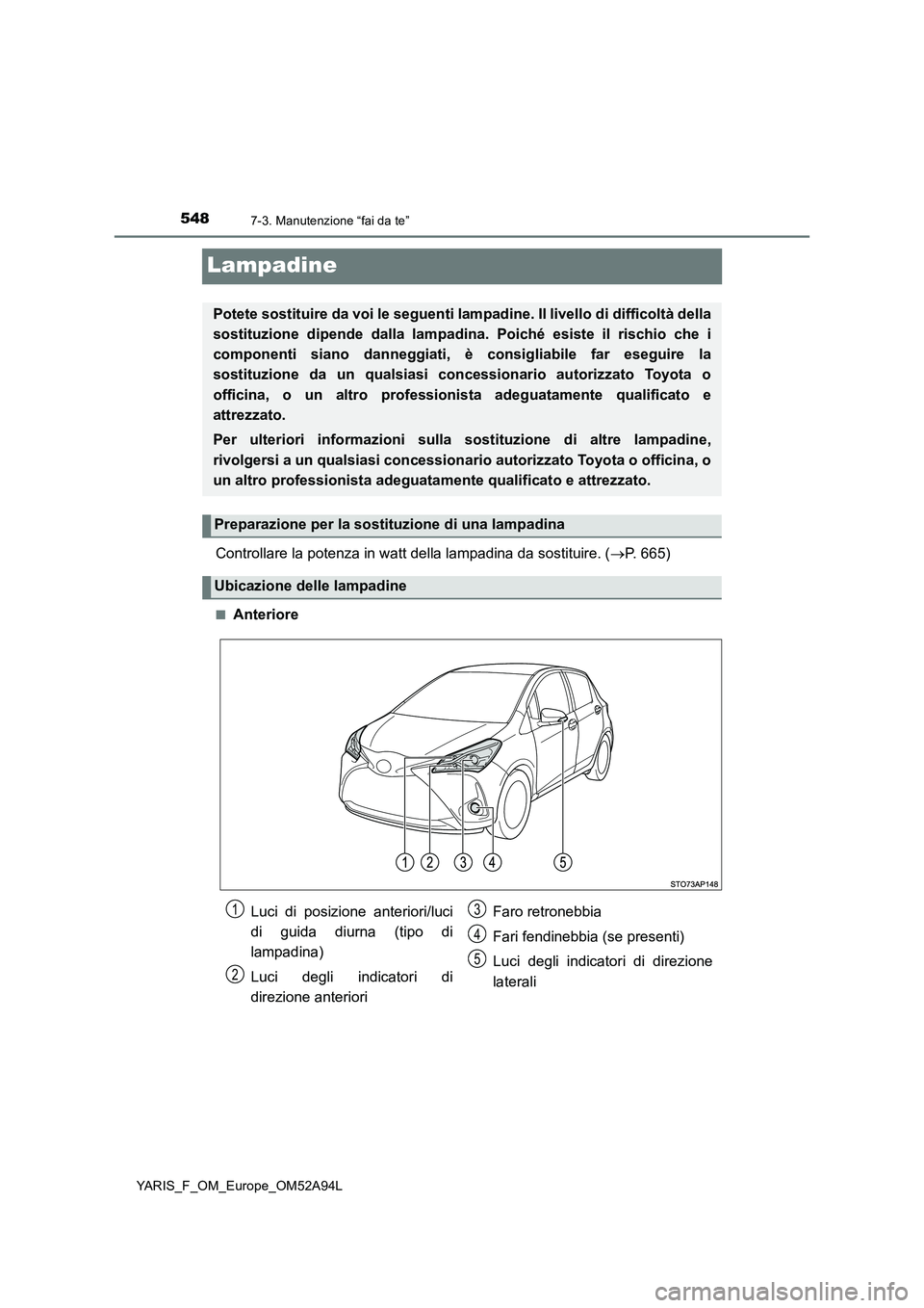 TOYOTA YARIS 2020 Manuale duso (in Italian) 5487-3. Manutenzione “fai da te”
YARIS_F_OM_Europe_OM52A94L
Lampadine
Controllare la potenza in watt della lampadina da sostituire. (P. 665)
■Anteriore
Potete sostituire da voi le seguenti la TOYOTA YARIS 2020 Manuale duso (in Italian) 5487-3. Manutenzione “fai da te”
YARIS_F_OM_Europe_OM52A94L
Lampadine
Controllare la potenza in watt della lampadina da sostituire. (P. 665)
■Anteriore
Potete sostituire da voi le seguenti la
