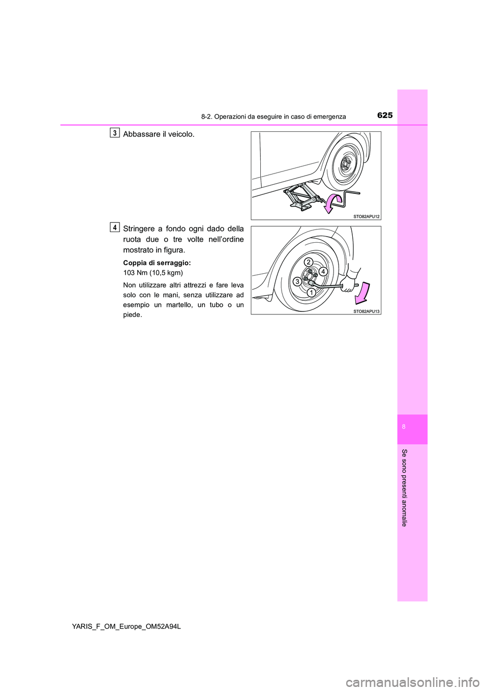 TOYOTA YARIS 2020 Manuale duso (in Italian) 6258-2. Operazioni da eseguire in caso di emergenza
8
Se sono presenti anomalie
YARIS_F_OM_Europe_OM52A94L
Abbassare il veicolo.
Stringere a fondo ogni dado della
ruota due o tre volte nell’ordine TOYOTA YARIS 2020 Manuale duso (in Italian) 6258-2. Operazioni da eseguire in caso di emergenza
8
Se sono presenti anomalie
YARIS_F_OM_Europe_OM52A94L
Abbassare il veicolo.
Stringere a fondo ogni dado della
ruota due o tre volte nell’ordine