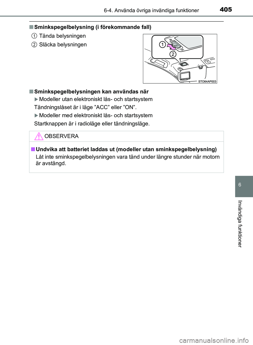 TOYOTA YARIS 2020  Bruksanvisningar (in Swedish) 4056-4. Använda övriga invändiga funktioner
6
Invändiga funktioner
OM52A54SE
nSminkspegelbelysning (i förekommande fall)
n Sminkspegelbelysningen kan användas när
Modeller utan elektroniskt 