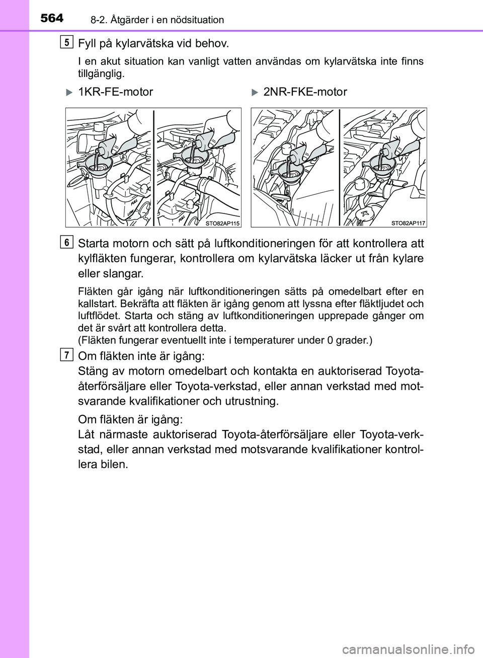 TOYOTA YARIS 2020  Bruksanvisningar (in Swedish) 5648-2. Åtgärder i en nödsituation
OM52A54SE
Fyll på kylarvätska vid behov.
I en akut situation kan vanligt vatten användas om kylarvätska int\
e finns
tillgänglig.
Starta motorn och sätt på