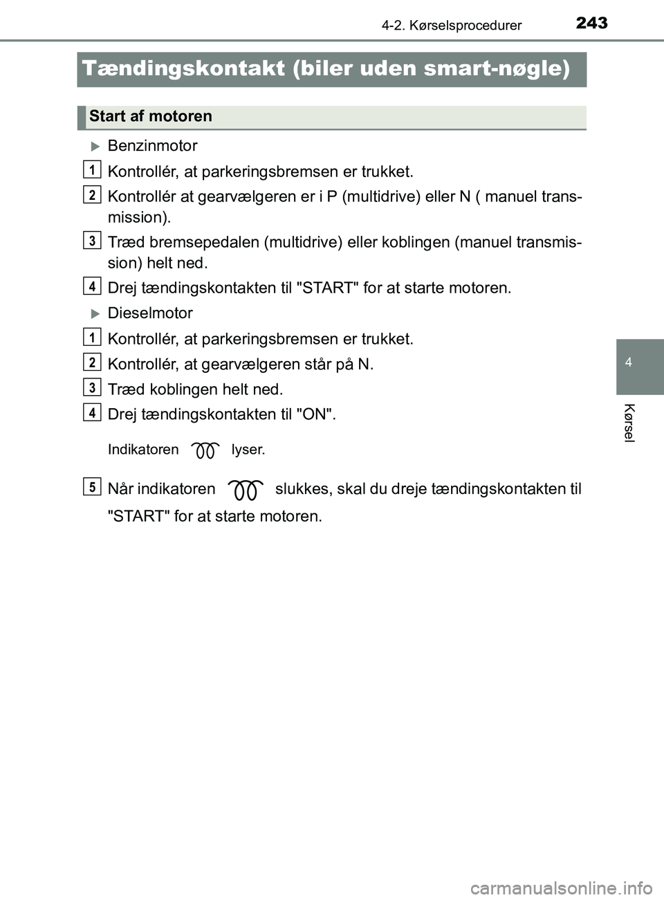 TOYOTA YARIS 2020  Brugsanvisning (in Danish) 243
4
4-2. Kørselsprocedurer
Kørsel
YARIS_F_OM_Europe_OM52K19DK
Tændingskontakt (biler uden smart-nøgle)
Benzinmotor
Kontrollér, at parkeringsbremsen er trukket.
Kontrollér at gearvælgeren e