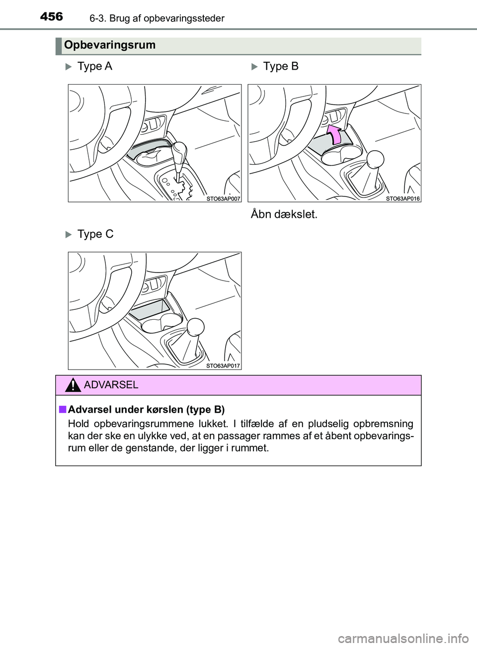 TOYOTA YARIS 2020  Brugsanvisning (in Danish) 4566-3. Brug af opbevaringssteder
YARIS_F_OM_Europe_OM52K19DK
Opbevaringsrum
Ty p e  AType B
Åbn dækslet.
Ty p e  C
ADVARSEL
n Advarsel under kørslen (type B)
Hold opbevaringsrummene lukke