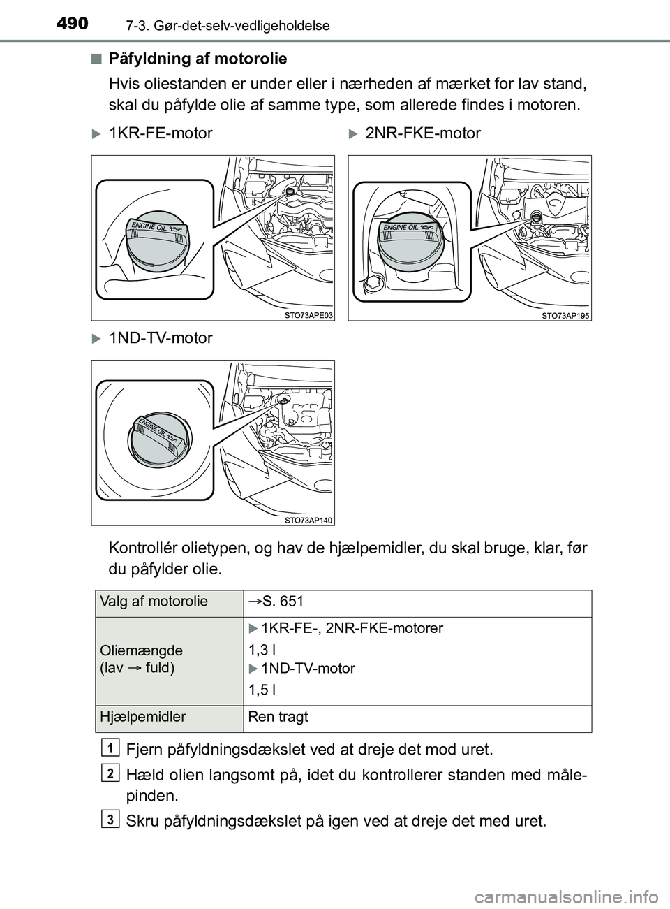 TOYOTA YARIS 2020  Brugsanvisning (in Danish) 4907-3. Gør-det-selv-vedligeholdelse
YARIS_F_OM_Europe_OM52K19DKn
Påfyldning af motorolie
Hvis oliestanden er under eller i nærheden af mærket for lav stand,
skal du påfylde olie af samme type, s