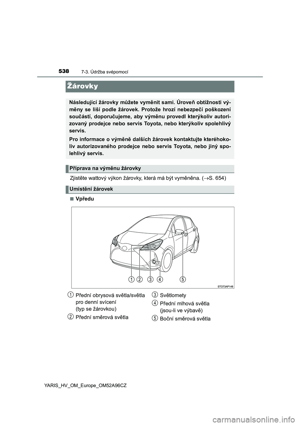 TOYOTA YARIS 2020  Návod na použití (in Czech) 5387-3. Údržba svépomocí
YARIS_HV_OM_Europe_OM52A96CZ
Žárovky
Zjistěte wattový výkon žárovky, která má být vyměněna. (S. 654)
■Vpředu
Následující žárovky můžete vyměnit s
