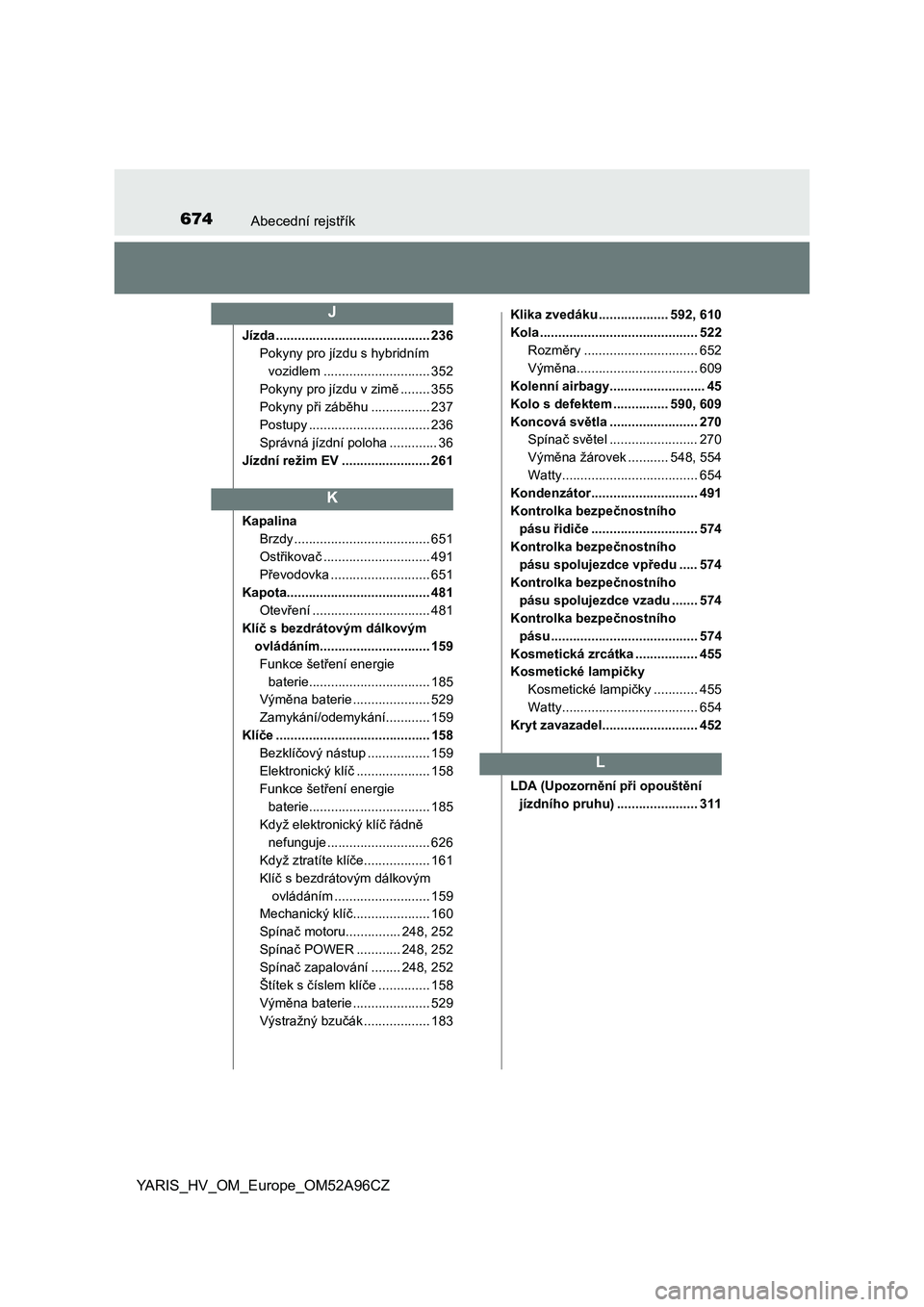 TOYOTA YARIS 2020 Návod na použití (in Czech) 674Abecední rejstřík
YARIS_HV_OM_Europe_OM52A96CZ
Jízda .......................................... 236
Pokyny pro jízdu s hybridním
vozidlem ............................. 352
Pokyny pro jízdu TOYOTA YARIS 2020 Návod na použití (in Czech) 674Abecední rejstřík
YARIS_HV_OM_Europe_OM52A96CZ
Jízda .......................................... 236
Pokyny pro jízdu s hybridním
vozidlem ............................. 352
Pokyny pro jízdu