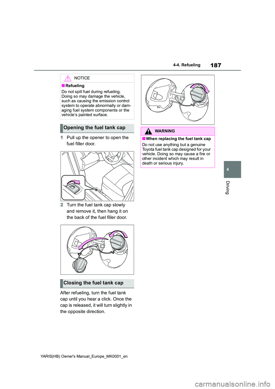 TOYOTA YARIS 2021  Owners Manual 187
4
YARIS(HB) Owners Manual_Europe_MK0001_en
4-4. Refueling
Driving
1Pull up the opener to open the  
fuel filler door. 
2 Turn the fuel tank cap slowly  
and remove it, then hang it on  
the back 