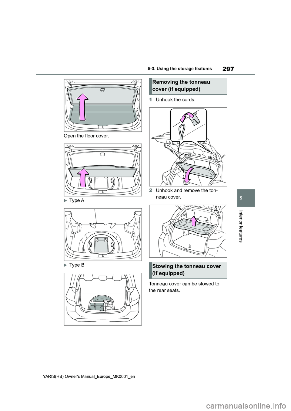TOYOTA YARIS 2021 Owners Manual 297
5
YARIS(HB) Owners Manual_Europe_MK0001_en
5-3. Using the storage features
Interior features
Open the floor cover.
Type A
Type B
1 Unhook the cords.
2 Unhook and remove the ton-
neau cov TOYOTA YARIS 2021 Owners Manual 297
5
YARIS(HB) Owners Manual_Europe_MK0001_en
5-3. Using the storage features
Interior features
Open the floor cover.
Type A
Type B
1 Unhook the cords.
2 Unhook and remove the ton-
neau cov
