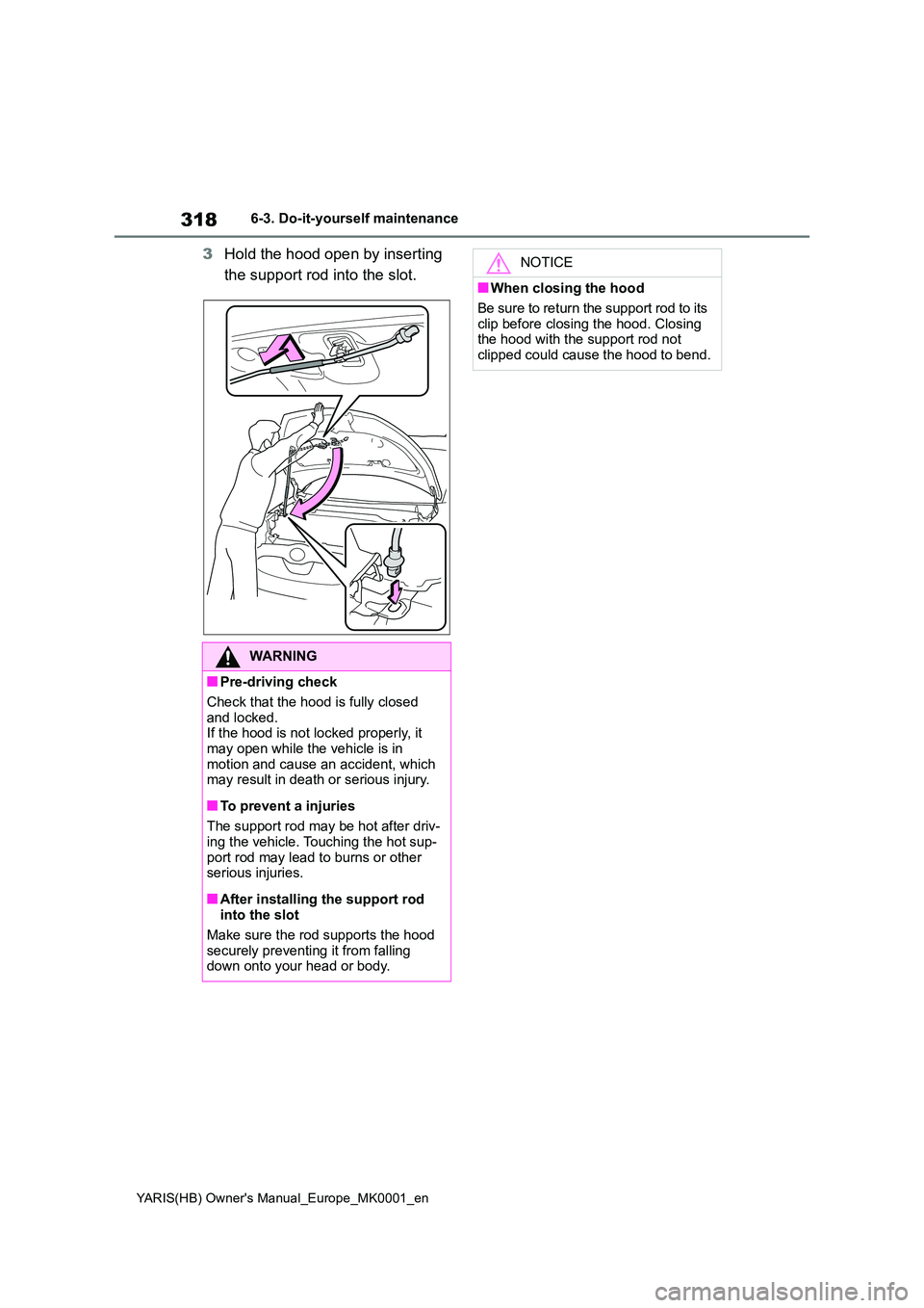 TOYOTA YARIS 2021  Owners Manual 318
YARIS(HB) Owners Manual_Europe_MK0001_en
6-3. Do-it-yourself maintenance
3Hold the hood open by inserting  
the support rod into the slot.
WARNING
■Pre-driving check 
Check that the hood is ful