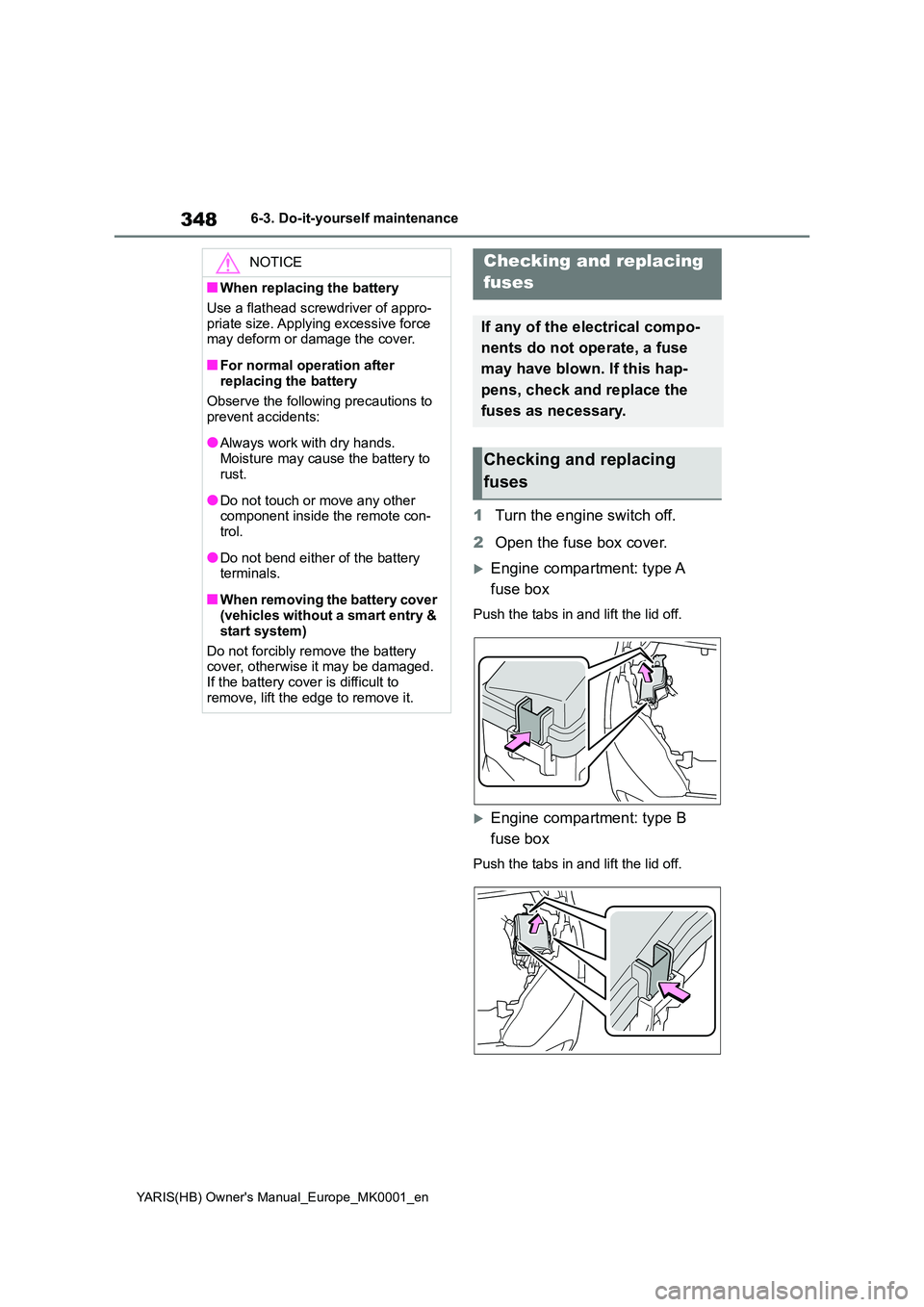 TOYOTA YARIS 2021  Owners Manual 348
YARIS(HB) Owners Manual_Europe_MK0001_en
6-3. Do-it-yourself maintenance
1Turn the engine switch off. 
2 Open the fuse box cover.
Engine compartment: type A  
fuse box
Push the tabs in and lif