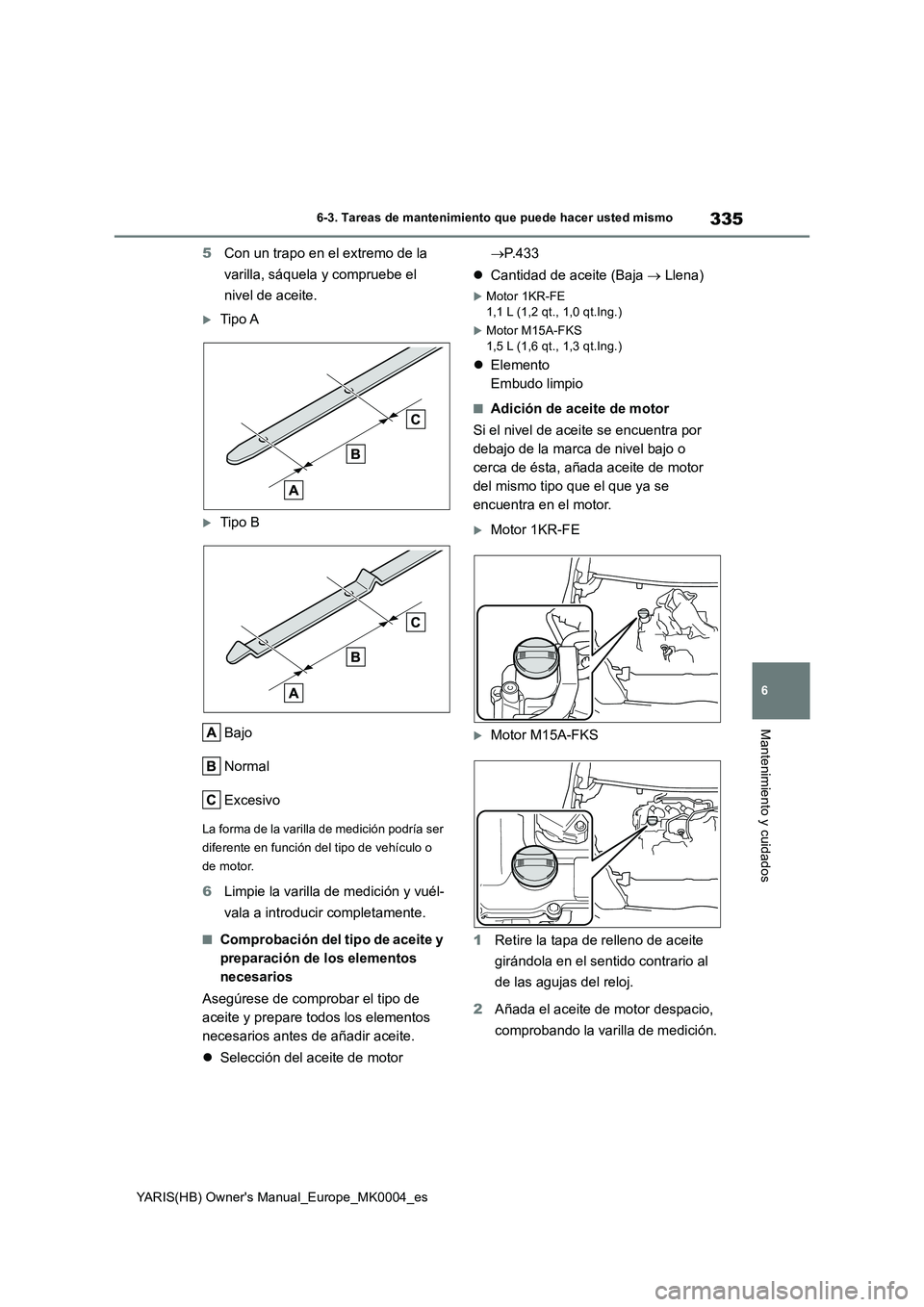TOYOTA YARIS 2021 Manuale de Empleo (in Spanish) 335
6
YARIS(HB) Owners Manual_Europe_MK0004_es
6-3. Tareas de mantenimiento que puede hacer usted mismo
Mantenimiento y cuidados
5Con un trapo en el extremo de la
varilla, sáquela y compruebe el
n TOYOTA YARIS 2021 Manuale de Empleo (in Spanish) 335
6
YARIS(HB) Owners Manual_Europe_MK0004_es
6-3. Tareas de mantenimiento que puede hacer usted mismo
Mantenimiento y cuidados
5Con un trapo en el extremo de la
varilla, sáquela y compruebe el
n