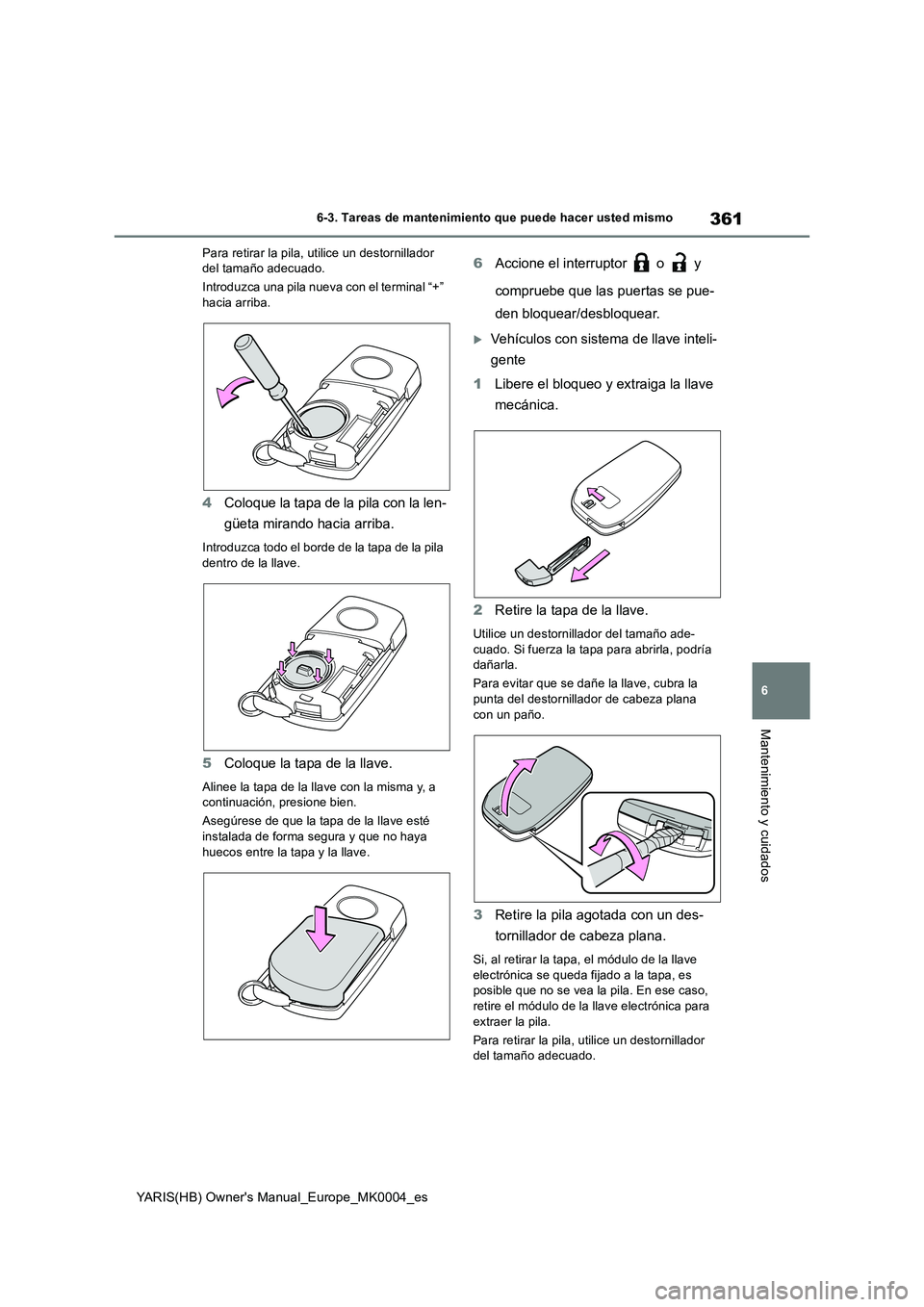 TOYOTA YARIS 2021 Manuale de Empleo (in Spanish) 361
6
YARIS(HB) Owners Manual_Europe_MK0004_es
6-3. Tareas de mantenimiento que puede hacer usted mismo
Mantenimiento y cuidados
Para retirar la pila, utilice un destornillador
del tamaño adecuado. TOYOTA YARIS 2021 Manuale de Empleo (in Spanish) 361
6
YARIS(HB) Owners Manual_Europe_MK0004_es
6-3. Tareas de mantenimiento que puede hacer usted mismo
Mantenimiento y cuidados
Para retirar la pila, utilice un destornillador
del tamaño adecuado.