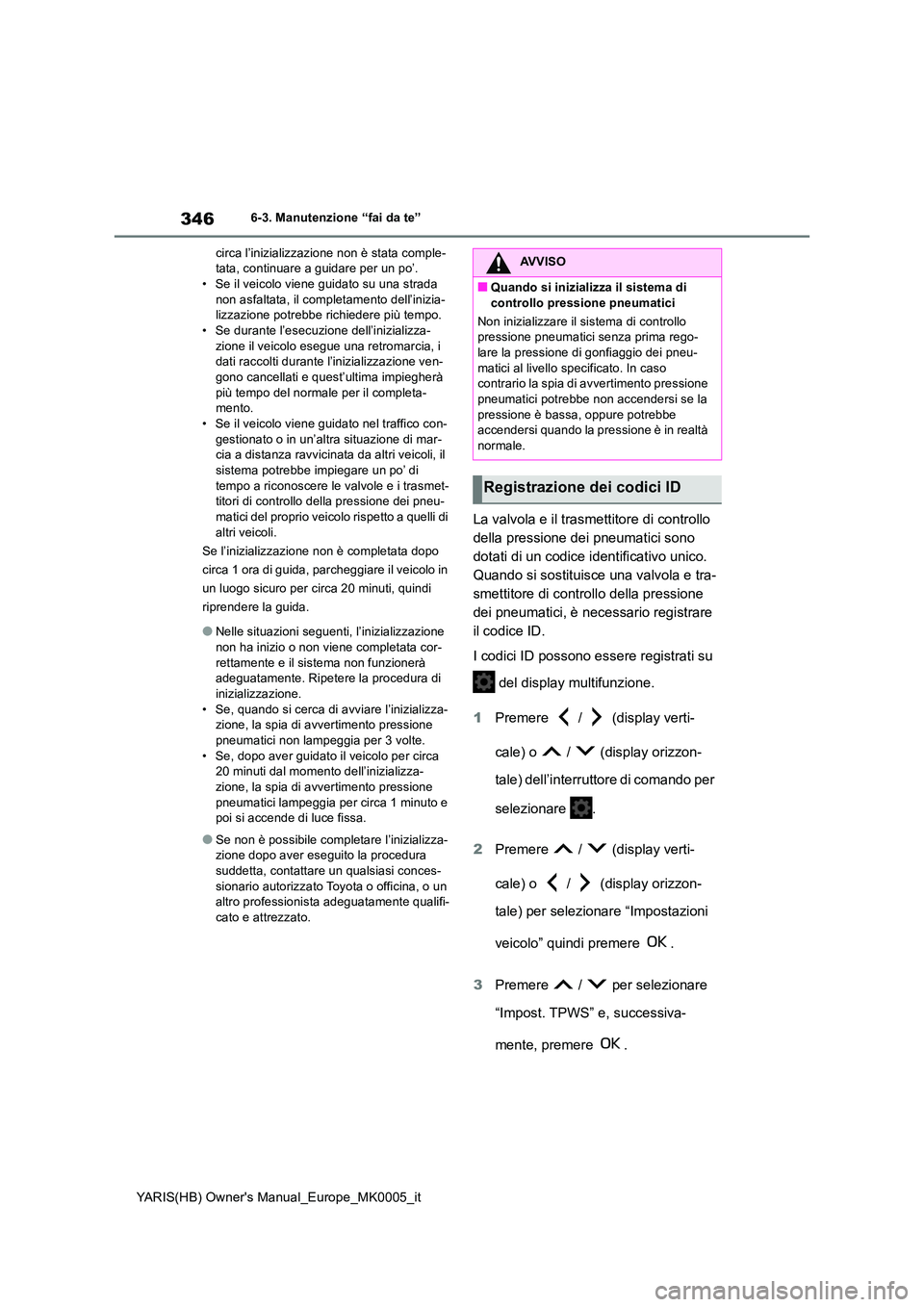 TOYOTA YARIS 2021  Manuale duso (in Italian) 346
YARIS(HB) Owners Manual_Europe_MK0005_it
6-3. Manutenzione “fai da te” 
circa l’inizializzazione non è stata comple- tata, continuare a guidare per un po’.• Se il veicolo viene guidato