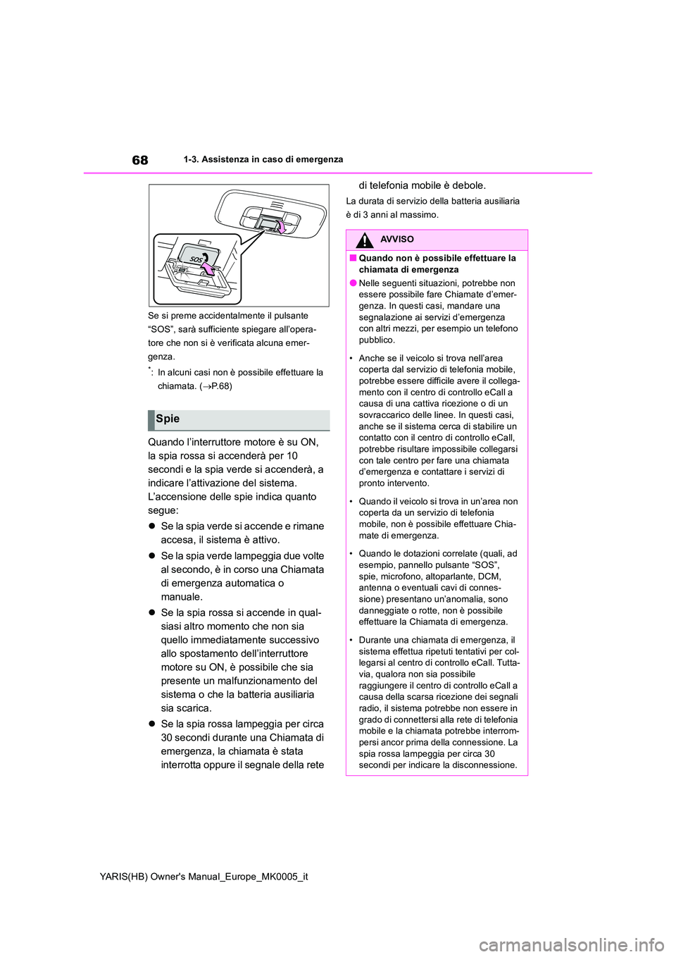 TOYOTA YARIS 2021 Manuale duso (in Italian) 68
YARIS(HB) Owners Manual_Europe_MK0005_it
1-3. Assistenza in caso di emergenza
Se si preme accidentalmente il pulsante
“SOS”, sarà sufficiente spiegare all’opera-
tore che non si è verif TOYOTA YARIS 2021 Manuale duso (in Italian) 68
YARIS(HB) Owners Manual_Europe_MK0005_it
1-3. Assistenza in caso di emergenza
Se si preme accidentalmente il pulsante
“SOS”, sarà sufficiente spiegare all’opera-
tore che non si è verif