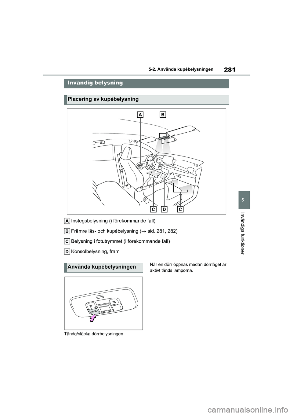TOYOTA YARIS 2021  Bruksanvisningar (in Swedish) 281
5
YARIS F OMK0001SE
5-2. Använda kupébelysningen
Invändiga funktioner
5-2.Använda kupébelysningen
Instegsbelysning (i förekommande fall)
Främre läs- och kupébelysning (sid. 281, 282)
B