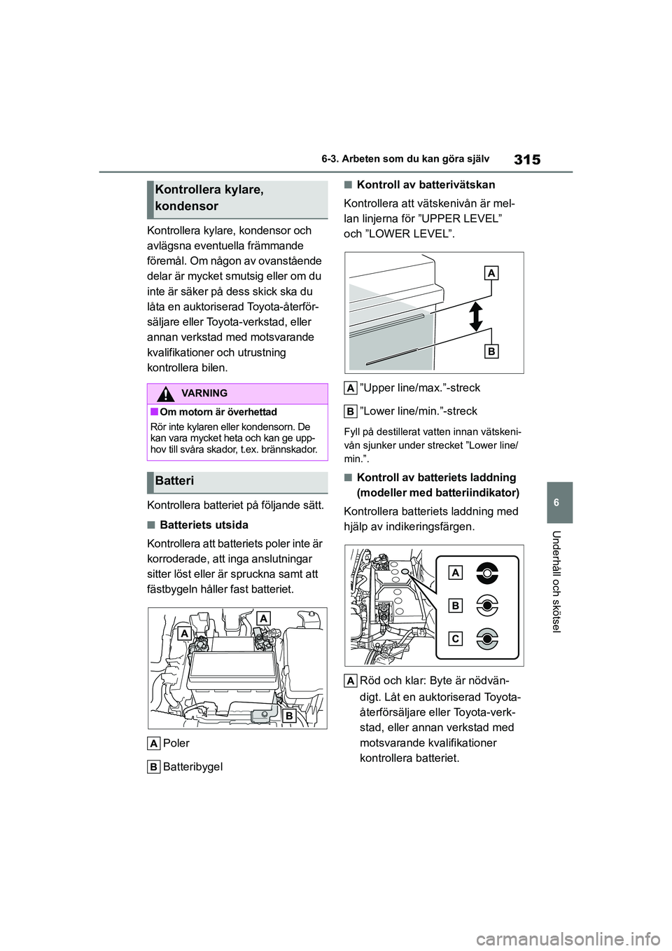 TOYOTA YARIS 2021  Bruksanvisningar (in Swedish) 315
6
YARIS F OMK0001SE
6-3. Arbeten som du kan göra själv
Underhåll och skötsel
Kontrollera kylare, kondensor och 
avlägsna eventuella främmande 
föremål. Om någon av ovanstående 
delar är