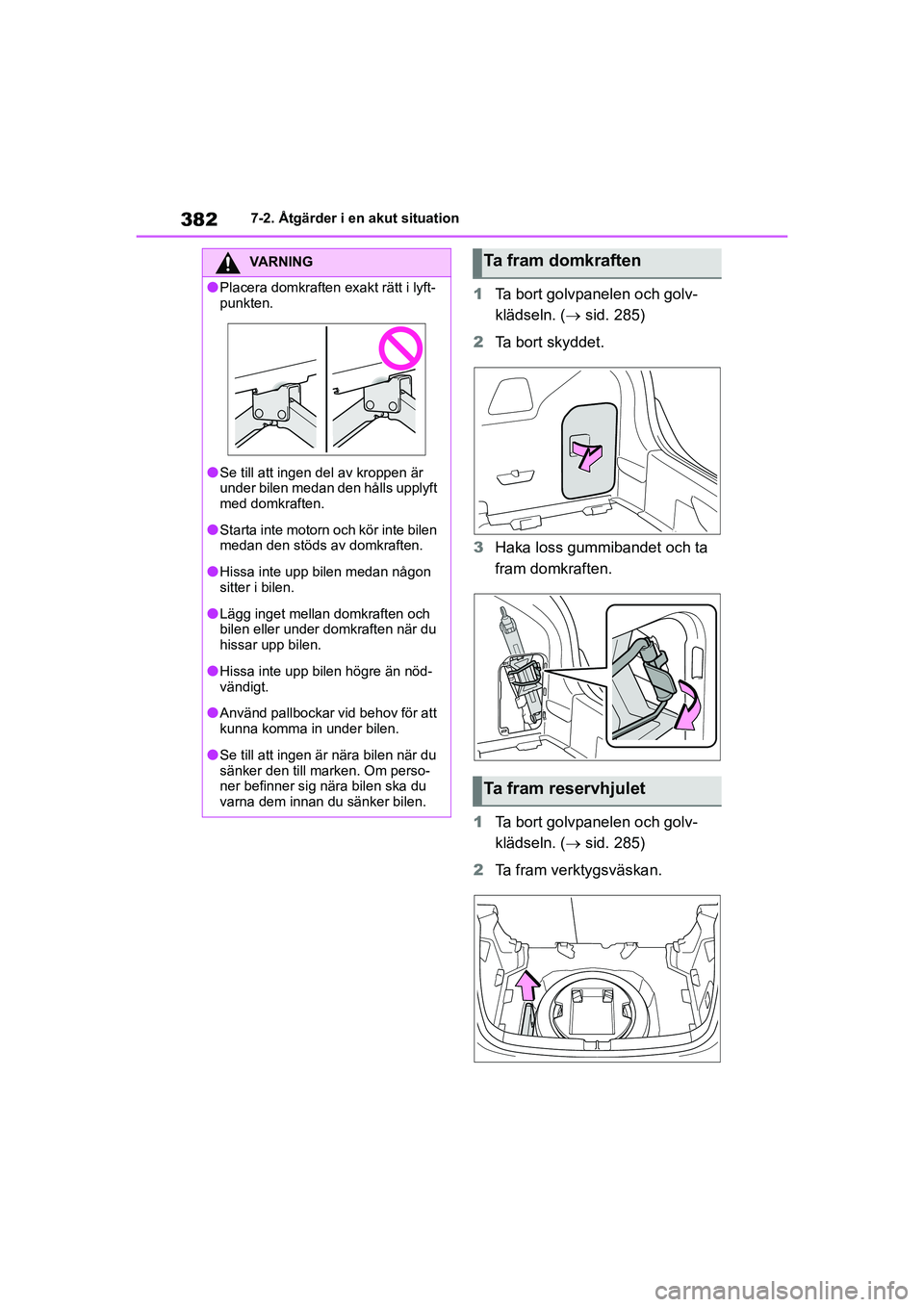 TOYOTA YARIS 2021  Bruksanvisningar (in Swedish) 382
YARIS F OMK0001SE
7-2. Åtgärder i en akut situation
1Ta bort golvpanelen och golv-
klädseln. ( sid. 285)
2 Ta bort skyddet.
3 Haka loss gummibandet och ta 
fram domkraften.
1 Ta bort golvpan