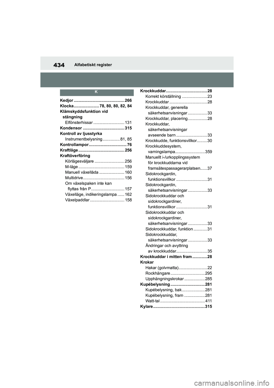 TOYOTA YARIS 2021  Bruksanvisningar (in Swedish) 434
YARIS F OMK0001SE
Alfabetiskt register
K
Kedjor ............................................ 266
Klocka...................... 78, 80, 80, 82, 84
Klämskyddsfunktion vid 
stängningElfönsterhissar