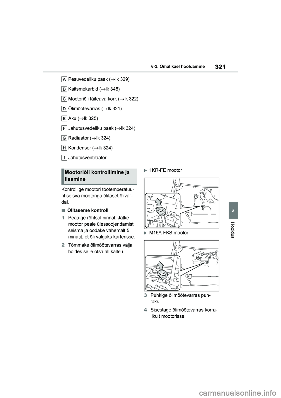 TOYOTA YARIS 2021  Kasutusjuhend (in Estonian) 321
6
YARIS(HB) Owners Manual_Europe_MK0001_EE
6-3. Omal käel hooldamine
Hooldus
Pesuvedeliku paak (→lk 329)
Kaitsmekarbid ( →lk 348)
Mootoriõli täiteava kork ( →lk 322)
Õlimõõtevarras ( 