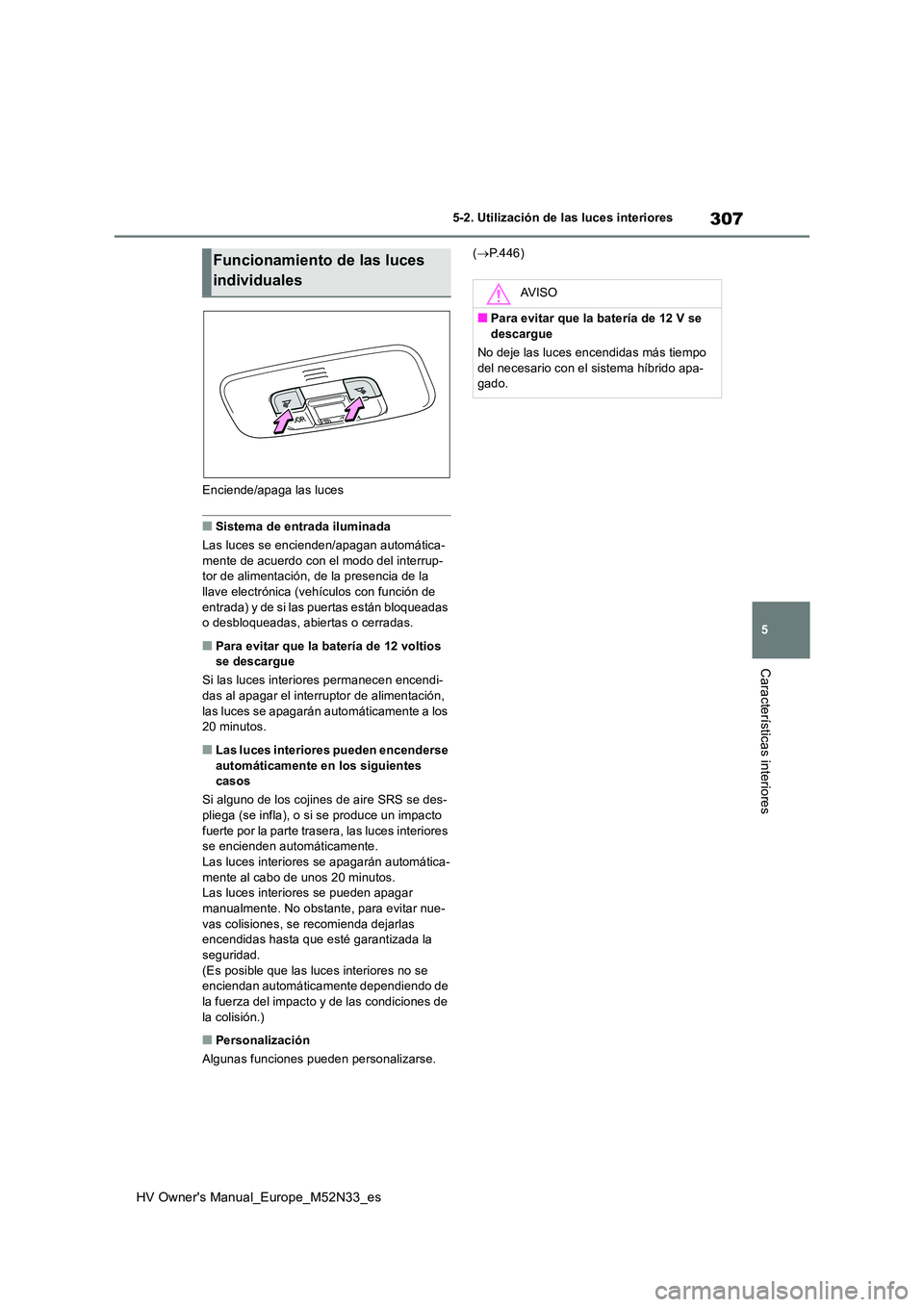 TOYOTA YARIS 2022  Manuale de Empleo (in Spanish) 307
5
HV Owner's Manual_Europe_M52N33_es
5-2. Utilización de las luces interiores
Características interiores
Enciende/apaga las luces
■Sistema de entrada iluminada 
Las luces se encienden/apag
