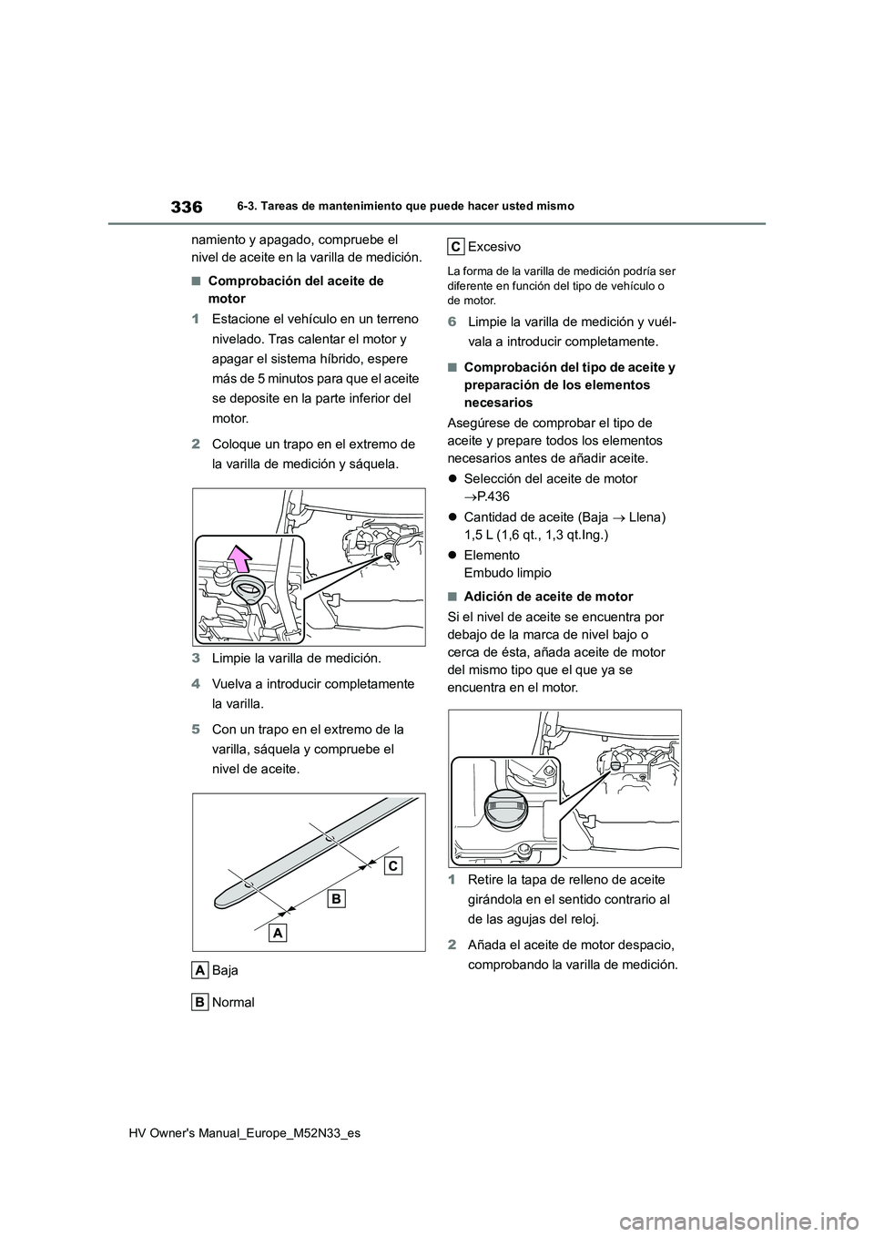 TOYOTA YARIS 2022  Manuale de Empleo (in Spanish) 336
HV Owner's Manual_Europe_M52N33_es
6-3. Tareas de mantenimiento que puede hacer usted mismo
namiento y apagado, compruebe el  
nivel de aceite en la varilla de medición.
■Comprobación del 
