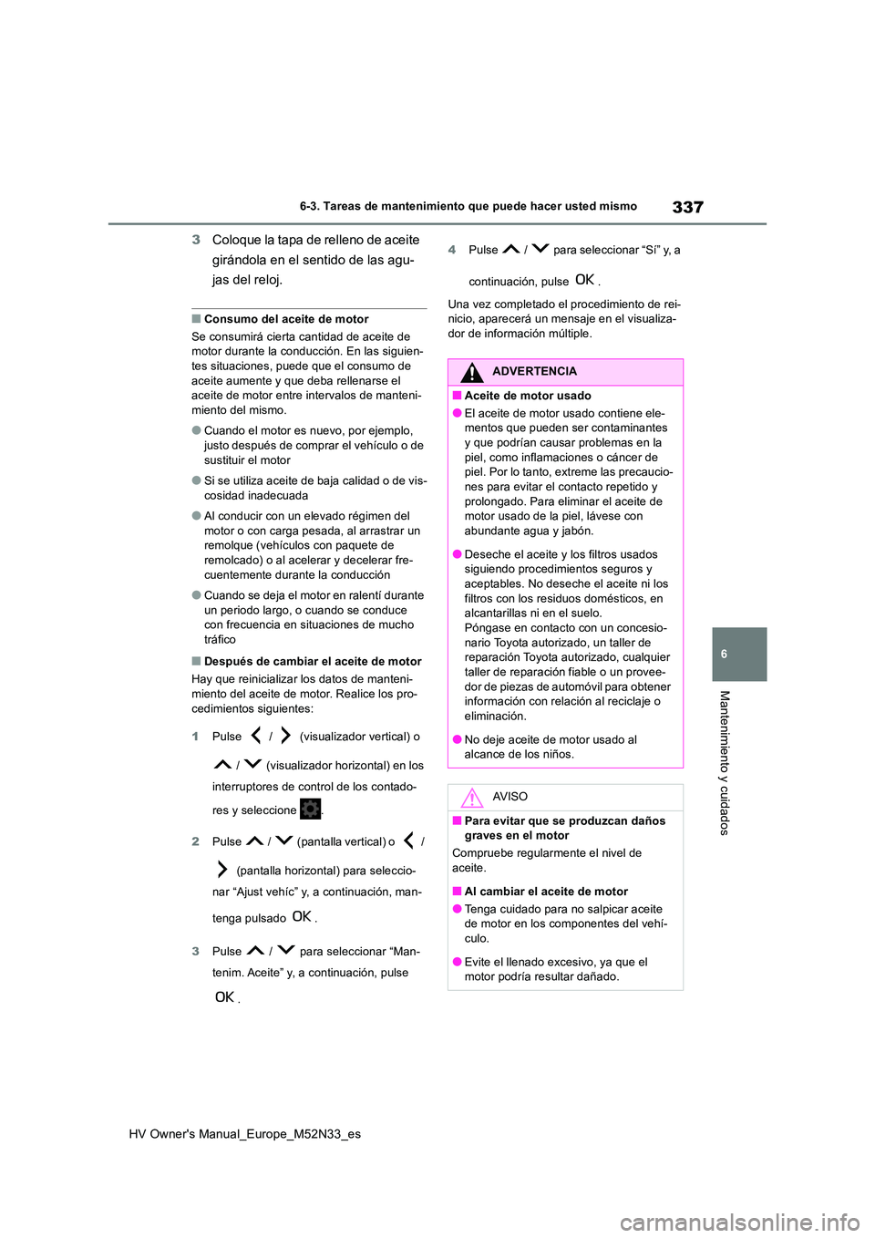 TOYOTA YARIS 2022  Manuale de Empleo (in Spanish) 337
6
HV Owner's Manual_Europe_M52N33_es
6-3. Tareas de mantenimiento que puede hacer usted mismo
Mantenimiento y cuidados
3Coloque la tapa de relleno de aceite  
girándola en el sentido de las a