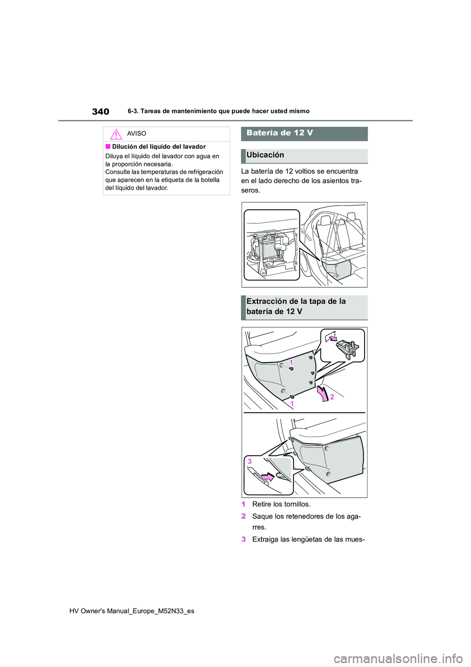 TOYOTA YARIS 2022 Manuale de Empleo (in Spanish) 340
HV Owner's Manual_Europe_M52N33_es
6-3. Tareas de mantenimiento que puede hacer usted mismo
La batería de 12 voltios se encuentra
en el lado derecho de los asientos tra-
seros.
1 Retire lo TOYOTA YARIS 2022 Manuale de Empleo (in Spanish) 340
HV Owner's Manual_Europe_M52N33_es
6-3. Tareas de mantenimiento que puede hacer usted mismo
La batería de 12 voltios se encuentra
en el lado derecho de los asientos tra-
seros.
1 Retire lo