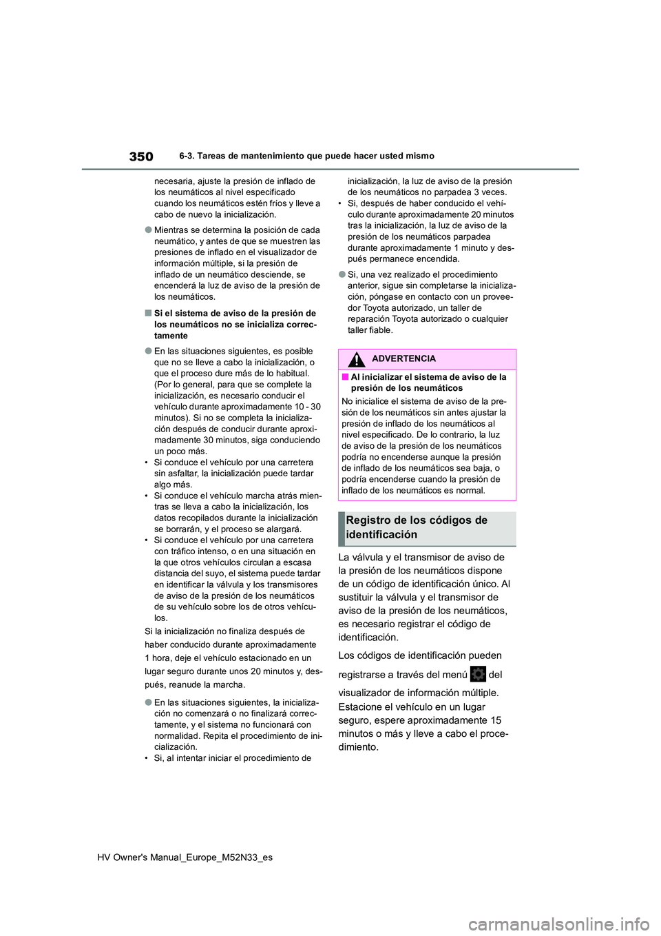 TOYOTA YARIS 2022  Manuale de Empleo (in Spanish) 350
HV Owner's Manual_Europe_M52N33_es
6-3. Tareas de mantenimiento que puede hacer usted mismo 
necesaria, ajuste la presión de inflado de  los neumáticos al nivel especificado cuando los neum