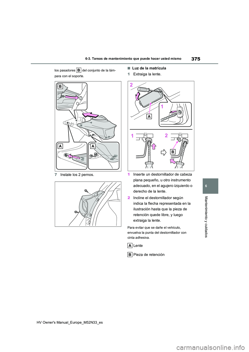 TOYOTA YARIS 2022  Manuale de Empleo (in Spanish) 375
6
HV Owner's Manual_Europe_M52N33_es
6-3. Tareas de mantenimiento que puede hacer usted mismo
Mantenimiento y cuidados
los pasadores   del conjunto de la lám- 
para con el soporte.
7 Instale 