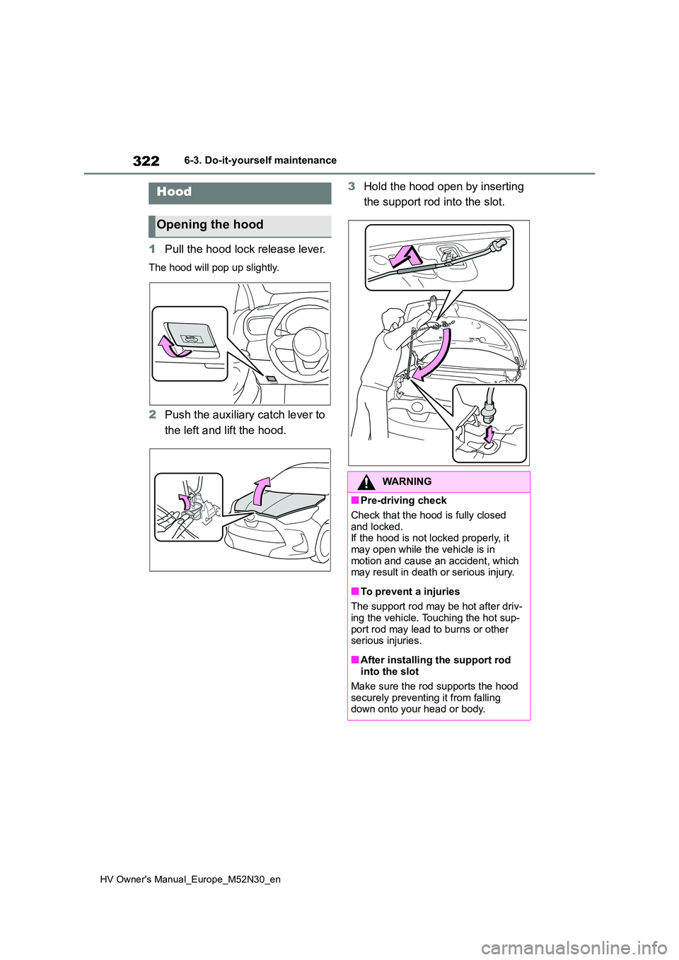 TOYOTA YARIS 2022  Owners Manual 322
HV Owner's Manual_Europe_M52N30_en
6-3. Do-it-yourself maintenance
1Pull the hood lock release lever.
The hood will pop up slightly.
2Push the auxiliary catch lever to  
the left and lift the 