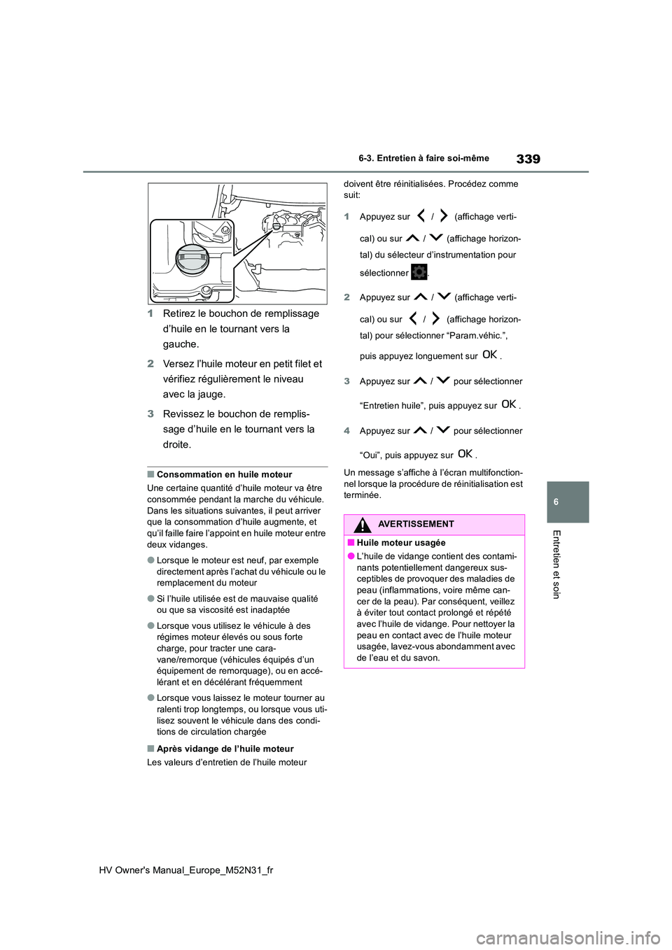 TOYOTA YARIS 2022  Notices Demploi (in French) 339
6
HV Owner's Manual_Europe_M52N31_fr
6-3. Entretien à faire soi-même
Entretien et soin
1Retirez le bouchon de remplissage  
d’huile en le tournant vers la  
gauche. 
2 Versez l’huile mot
