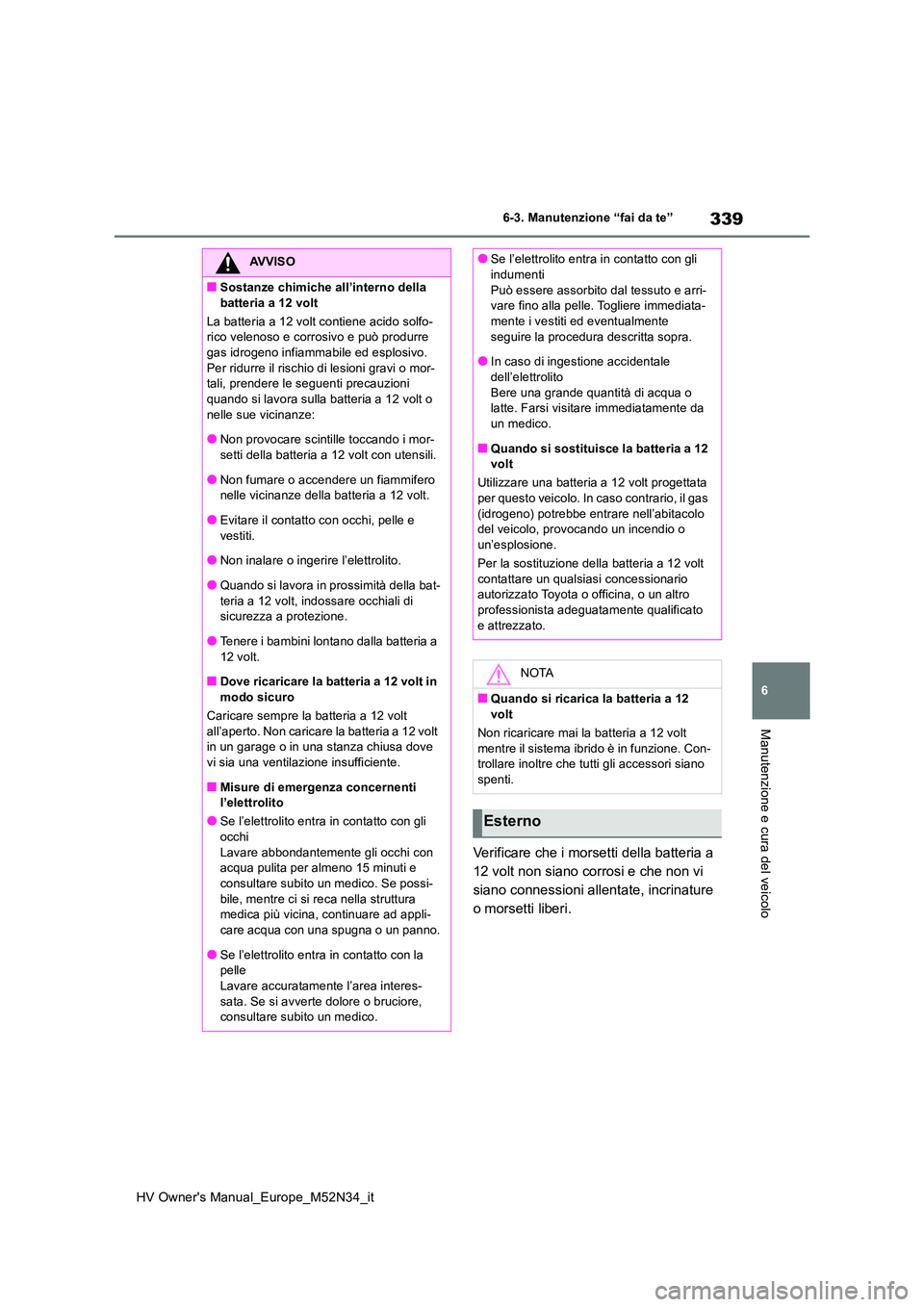TOYOTA YARIS 2022  Manuale duso (in Italian) 339
6
HV Owner's Manual_Europe_M52N34_it
6-3. Manutenzione “fai da te”
Manutenzione e cura del veicolo
Verificare che i morsetti della batteria a  
12 volt non siano corrosi e che non vi 
sian