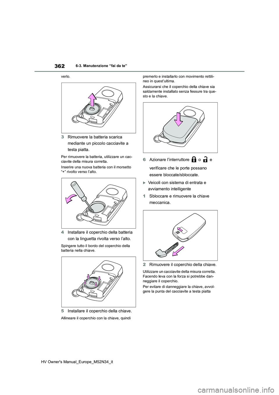 TOYOTA YARIS 2022  Manuale duso (in Italian) 362
HV Owner's Manual_Europe_M52N34_it
6-3. Manutenzione “fai da te” 
verlo.
3 Rimuovere la batteria scarica  
mediante un piccolo cacciavite a  
testa piatta.
Per rimuovere la batteria, utili