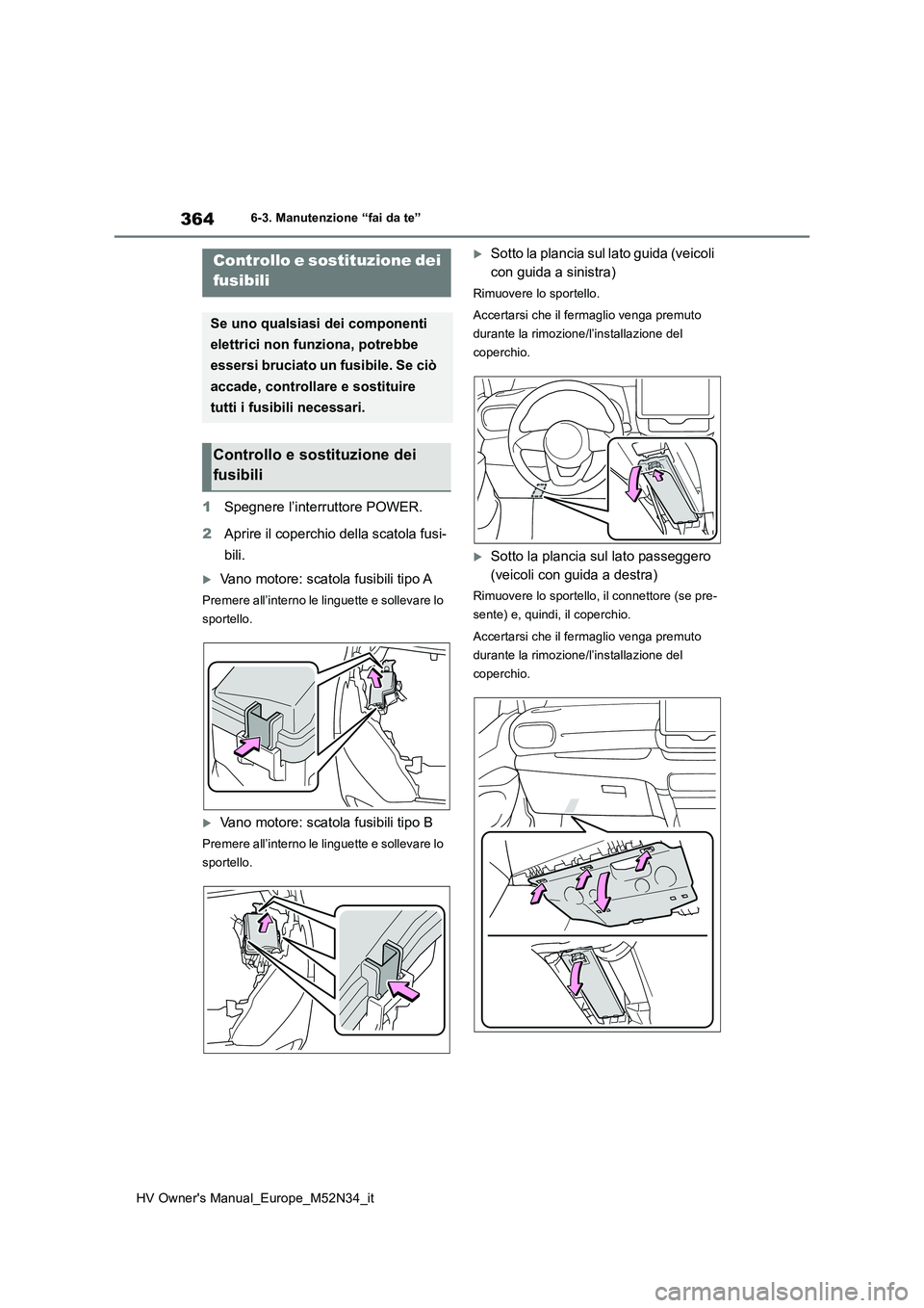 TOYOTA YARIS 2022  Manuale duso (in Italian) 364
HV Owner's Manual_Europe_M52N34_it
6-3. Manutenzione “fai da te”
1Spegnere l’interruttore POWER. 
2 Aprire il coperchio della scatola fusi- 
bili.
Vano motore: scatola fusibili tipo A