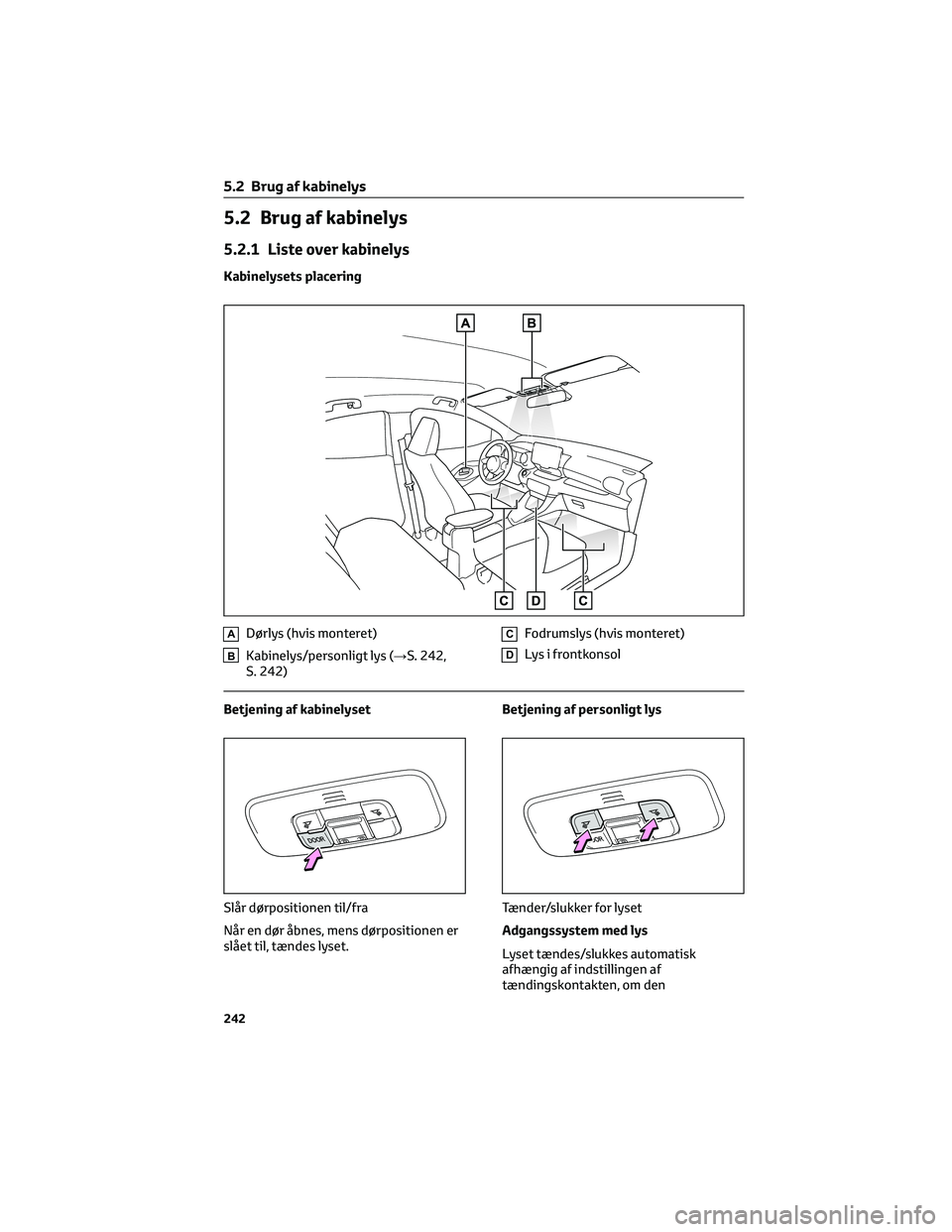TOYOTA YARIS 2022 Brugsanvisning (in Danish) 5.2 Brug af kabinelys
5.2.1 Liste over kabinelys
Kabinelysets placering
ADørlys (hvis monteret)
BKabinelys/personligt lys (→S. 242,
S. 242)
CFodrumslys (hvis monteret)
DLys i frontkonsol
Betjening TOYOTA YARIS 2022 Brugsanvisning (in Danish) 5.2 Brug af kabinelys
5.2.1 Liste over kabinelys
Kabinelysets placering
ADørlys (hvis monteret)
BKabinelys/personligt lys (→S. 242,
S. 242)
CFodrumslys (hvis monteret)
DLys i frontkonsol
Betjening