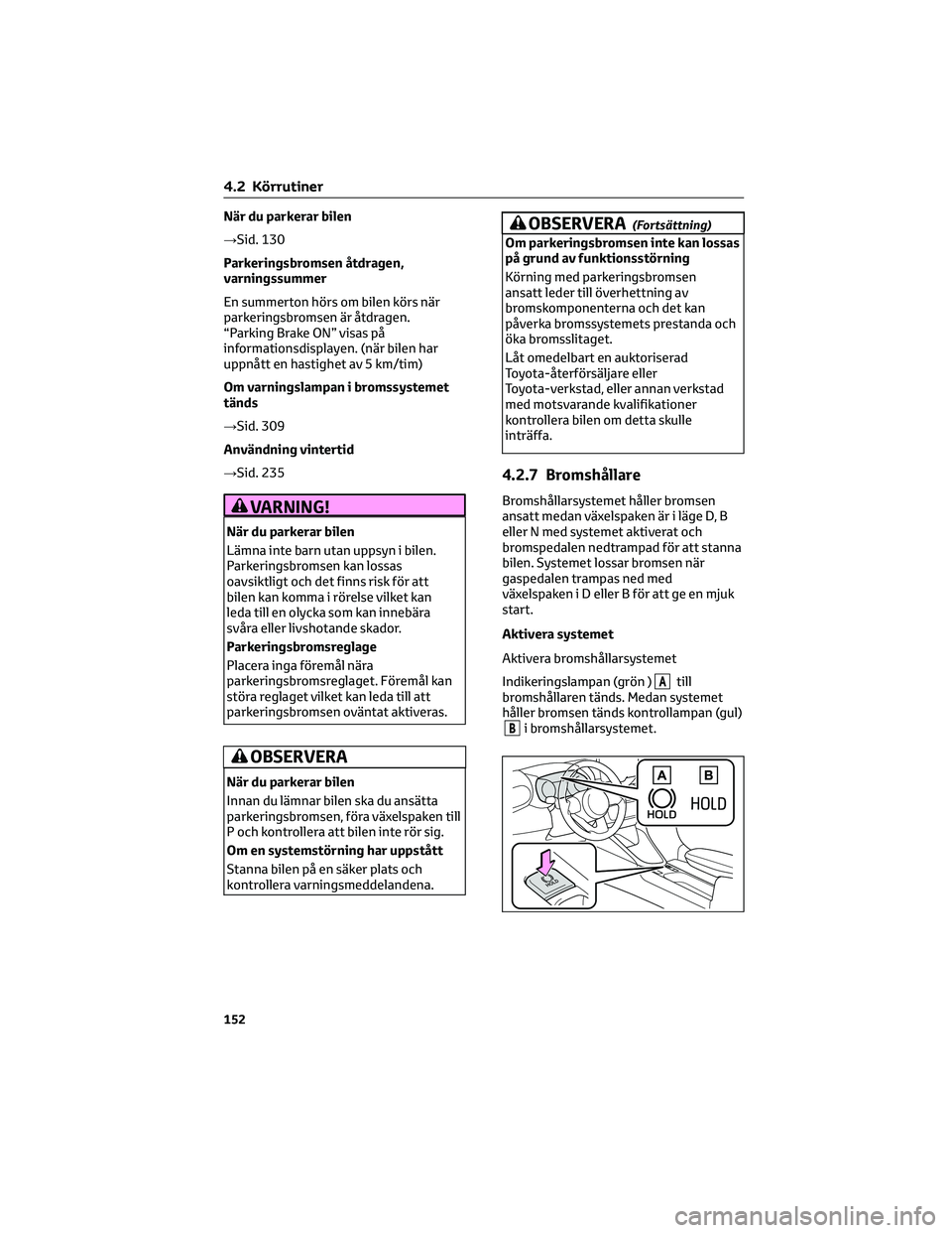 TOYOTA YARIS 2022  Bruksanvisningar (in Swedish) När du parkerar bilen
→Sid. 130
Parkeringsbromsen åtdragen,
varningssummer
En summerton hörs om bilen körs när
parkeringsbromsen är åtdragen.
“Parking Brake ON” visas på
informationsdisp
