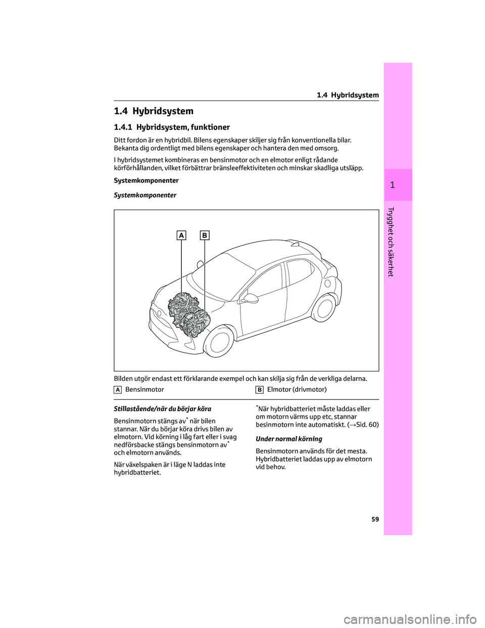 TOYOTA YARIS 2022  Bruksanvisningar (in Swedish) 1.4 Hybridsystem
1.4.1 Hybridsystem, funktioner
Ditt fordon är en hybridbil. Bilens egenskaper skiljer sig från konventionella bilar.
Bekanta dig ordentligt med bilens egenskaper och hantera den med