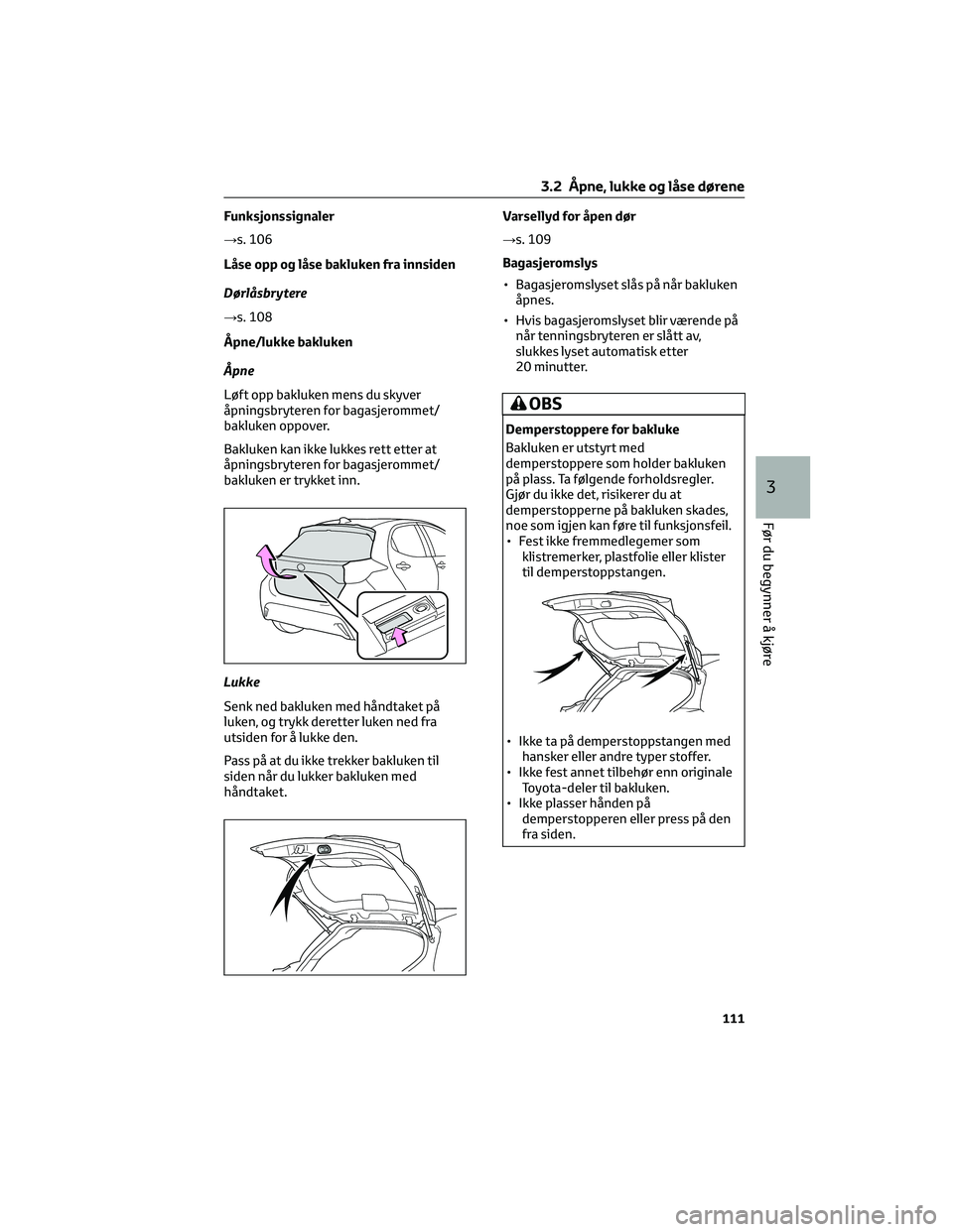 TOYOTA YARIS 2022  Instruksjoner for bruk (in Norwegian) Funksjonssignaler
→s. 106
Låse opp og låse bakluken fra innsiden
Dørlåsbrytere
→s. 108
Åpne/lukke bakluken
Åpne
Løft opp bakluken mens du skyver
åpningsbryteren for bagasjerommet/
bakluken