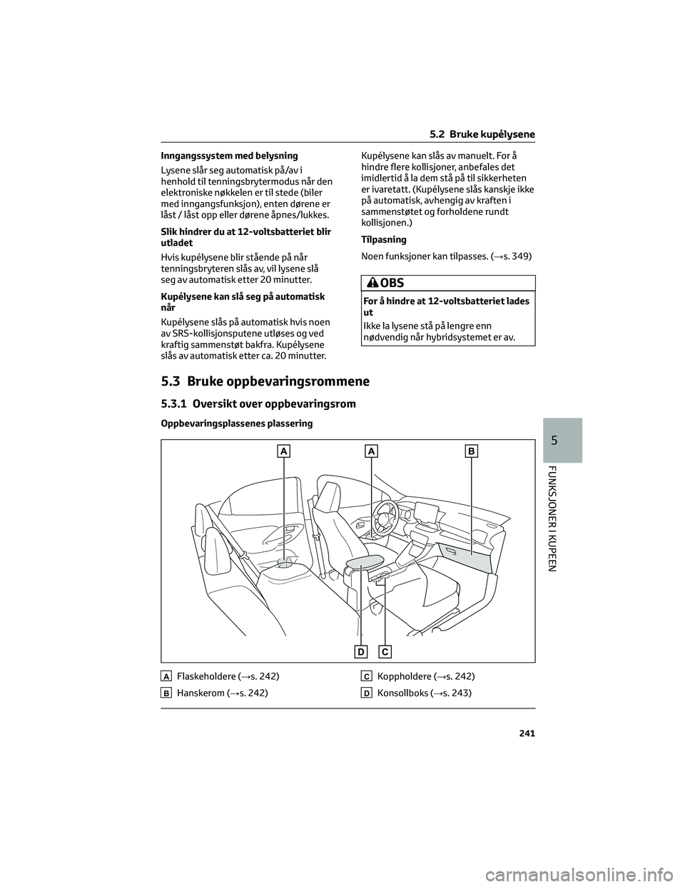 TOYOTA YARIS 2022  Instruksjoner for bruk (in Norwegian) Inngangssystem med belysning
Lysene slår seg automatisk på/av i
henhold til tenningsbrytermodus når den
elektroniske nøkkelen er til stede (biler
med inngangsfunksjon), enten dørene er
låst / l