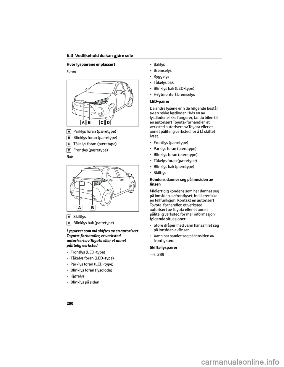 TOYOTA YARIS 2022 Instruksjoner for bruk (in Norwegian) Hvor lyspærene er plassert
Foran
AParklys foran (pæretype)
BBlinklys foran (pæretype)
CTåkelys foran (pæretype)
DFrontlys (pæretype)
Bak
ASkiltlys
BBlinklys bak (pæretype)
Lyspærer som må ski TOYOTA YARIS 2022 Instruksjoner for bruk (in Norwegian) Hvor lyspærene er plassert
Foran
AParklys foran (pæretype)
BBlinklys foran (pæretype)
CTåkelys foran (pæretype)
DFrontlys (pæretype)
Bak
ASkiltlys
BBlinklys bak (pæretype)
Lyspærer som må ski