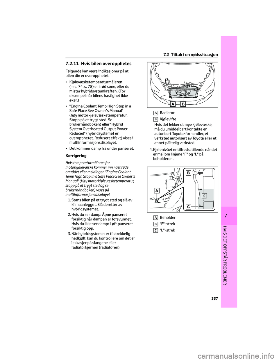 TOYOTA YARIS 2022 Instruksjoner for bruk (in Norwegian) 7.2.11 Hvis bilen overopphetes
Følgende kan være indikasjoner på at
bilen din er overopphetet.
• Kjølevæsketemperaturmåleren
(→s. 74, s. 78) er i rød sone, eller du
mister hybridsystemkraft TOYOTA YARIS 2022 Instruksjoner for bruk (in Norwegian) 7.2.11 Hvis bilen overopphetes
Følgende kan være indikasjoner på at
bilen din er overopphetet.
• Kjølevæsketemperaturmåleren
(→s. 74, s. 78) er i rød sone, eller du
mister hybridsystemkraft