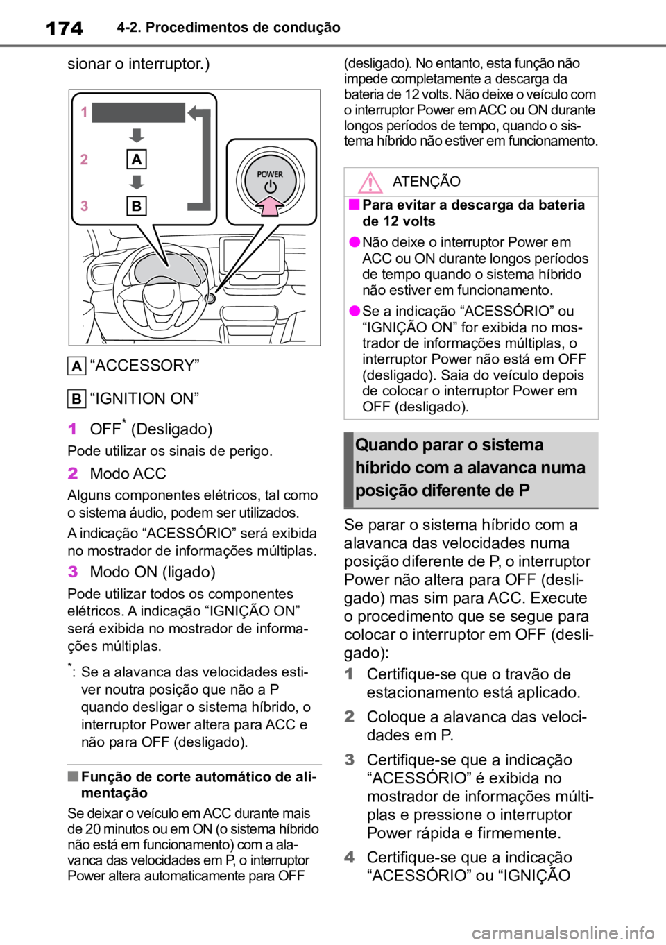TOYOTA YARIS 2022  Manual de utilização (in Portuguese) 1744-2. Procedimentos de condução
sionar o interruptor.)“ACCESSORY”
“IGNITION ON”
1 OFF
* (Desligado)
Pode utilizar os sinais de perigo.
2Modo ACC
Alguns componentes elétricos, tal como 
o 