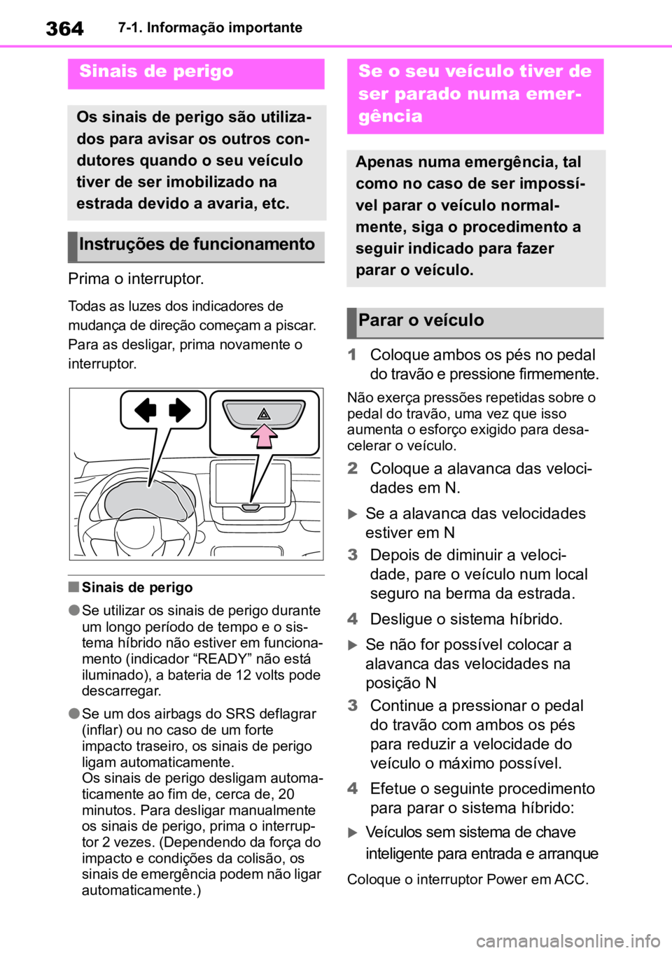 TOYOTA YARIS 2022  Manual de utilização (in Portuguese) 3647-1. Informação importante
7-1.Informação importante
Prima o interruptor.
Todas as luzes dos indicadores de 
mudança de direção começam a piscar. 
Para as desligar, prima novamente o 
inter