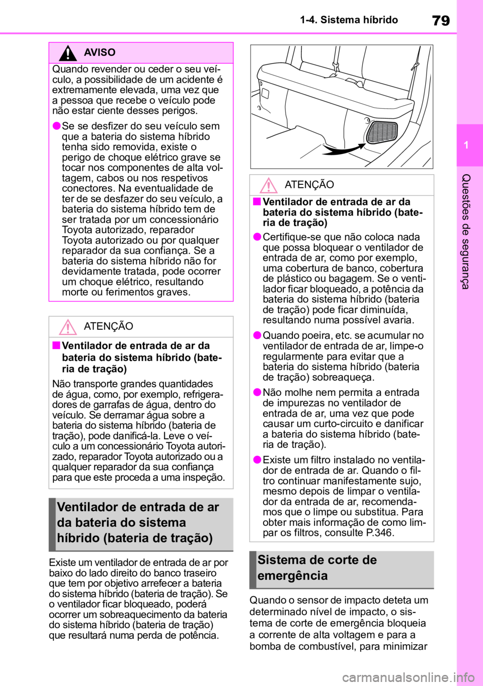 TOYOTA YARIS 2022  Manual de utilização (in Portuguese) 79
1
1-4. Sistema híbrido
Questões de segurança
Existe um ventilador de entrada de ar por 
baixo do lado direito do banco traseiro 
que tem por objetivo arrefecer a bateria 
do sistema híbrido (ba