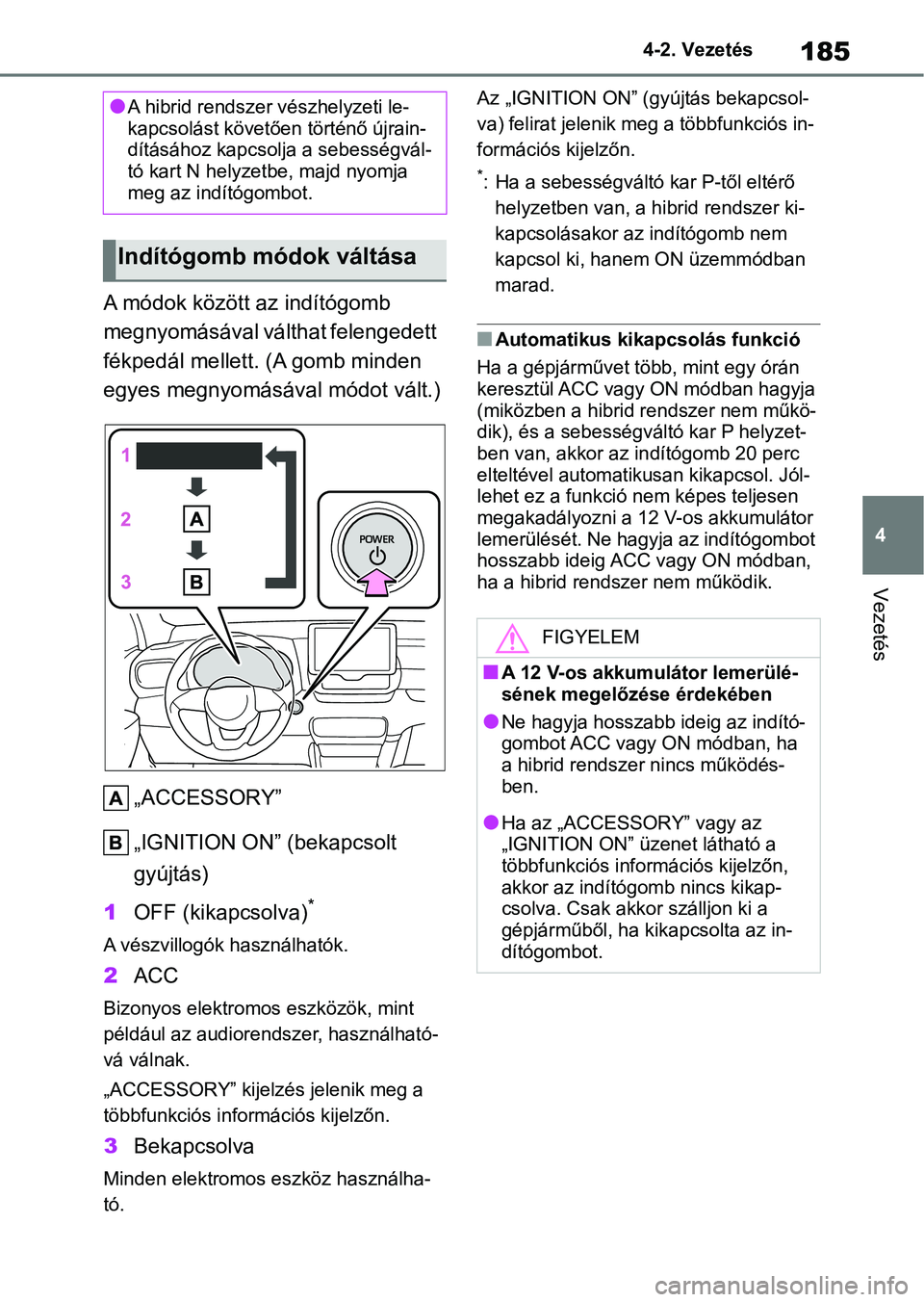 TOYOTA YARIS 2022  Kezelési útmutató (in Hungarian) 185
4
4-2. Vezetés
Vezetés
A módok között az indítógomb 
megnyomásával válthat felengedett 
fékpedál mellett. (A gomb minden 
egyes megnyomásával módot vált.)
„ACCESSORY”
„IGNITI