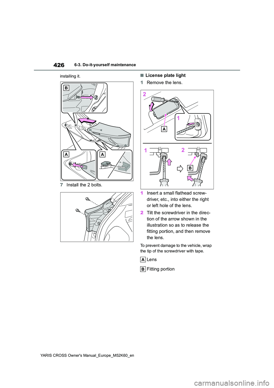 TOYOTA YARIS CROSS 2021 Owners Manual 426
YARIS CROSS Owner's Manual_Europe_M52K60_en
6-3. Do-it-yourself maintenance
installing it.
7 Install the 2 bolts.
■License plate light
1 Remove the lens.
1 Insert a small flathead screw- TOYOTA YARIS CROSS 2021 Owners Manual 426
YARIS CROSS Owner's Manual_Europe_M52K60_en
6-3. Do-it-yourself maintenance
installing it.
7 Install the 2 bolts.
■License plate light
1 Remove the lens.
1 Insert a small flathead screw-