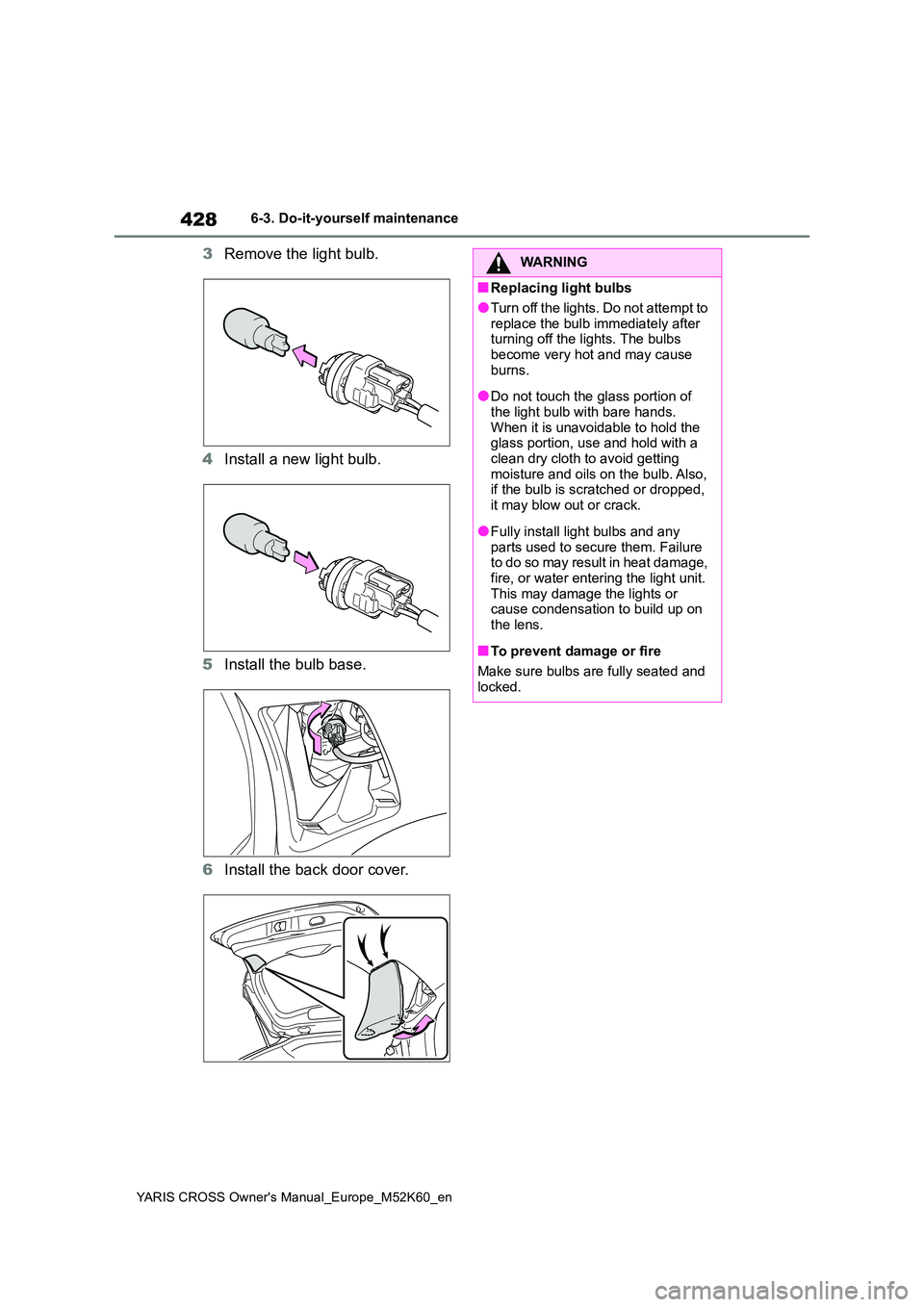 TOYOTA YARIS CROSS 2021 Owners Manual 428
YARIS CROSS Owner's Manual_Europe_M52K60_en
6-3. Do-it-yourself maintenance
3Remove the light bulb.
4 Install a new light bulb.
5 Install the bulb base.
6 Install the back door cover.
WARNI TOYOTA YARIS CROSS 2021 Owners Manual 428
YARIS CROSS Owner's Manual_Europe_M52K60_en
6-3. Do-it-yourself maintenance
3Remove the light bulb.
4 Install a new light bulb.
5 Install the bulb base.
6 Install the back door cover.
WARNI