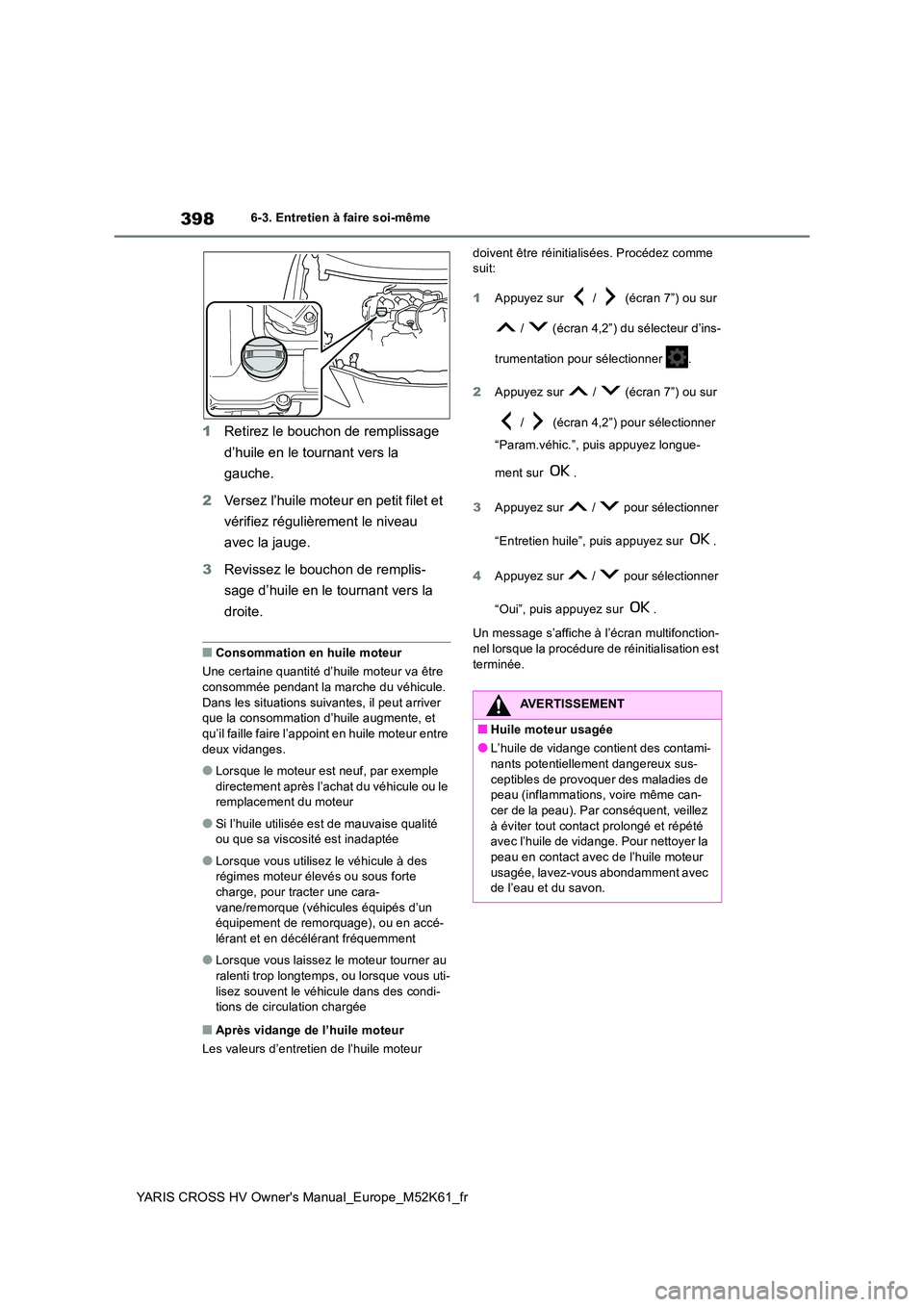 TOYOTA YARIS CROSS 2021 Notices Demploi (in French) 398
YARIS CROSS HV Owner's Manual_Europe_M52K61_fr
6-3. Entretien à faire soi-même
1Retirez le bouchon de remplissage
d’huile en le tournant vers la
gauche.
2 Versez l’huile moteur en p TOYOTA YARIS CROSS 2021 Notices Demploi (in French) 398
YARIS CROSS HV Owner's Manual_Europe_M52K61_fr
6-3. Entretien à faire soi-même
1Retirez le bouchon de remplissage
d’huile en le tournant vers la
gauche.
2 Versez l’huile moteur en p