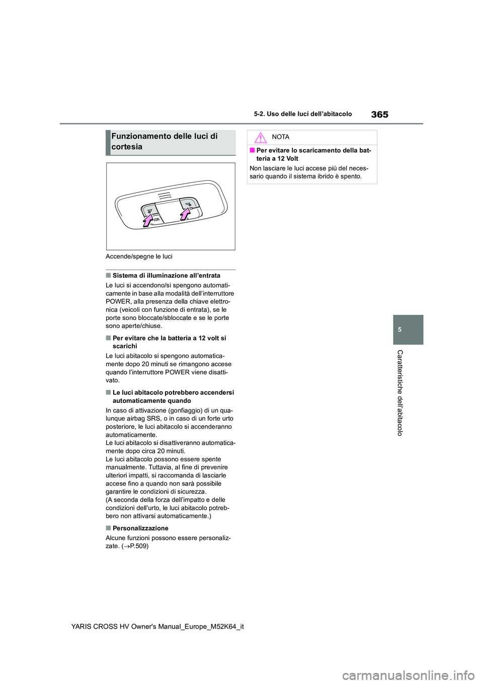 TOYOTA YARIS CROSS 2021  Manuale duso (in Italian) 365
5
YARIS CROSS HV Owner's Manual_Europe_M52K64_it
5-2. Uso delle luci dell’abitacolo
Caratteristiche dell’abitacolo
Accende/spegne le luci
■Sistema di illuminazione all’entrata 
Le luci